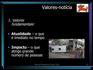 Valores-notícia

1. Valores
  fundamentais:

• Atualidade – o que
  é imediato no tempo

• Impacto – o que
  atinge grande
  número de pessoas

               Thaïs de Mendonça Jorge/ UnB   10
 