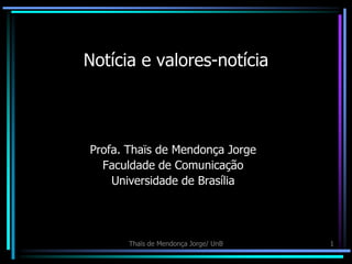Notícia e valores-notícia



Profa. Thaïs de Mendonça Jorge
  Faculdade de Comunicação
    Universidade de Brasília




       Thaïs de Mendonça Jorge/ UnB   1
 