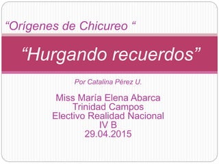 “Orígenes de Chicureo “
“Hurgando recuerdos”
Por Catalina Pérez U.
Miss María Elena Abarca
Trinidad Campos
Electivo Realidad Nacional
IV B
29.04.2015
 