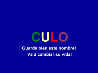 C U L O Guarde bien este nombre! Va a cambiar su vida! 