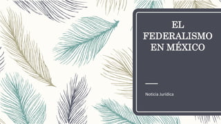 EL
FEDERALISMO
EN MÉXICO
Noticia Jurídica
 