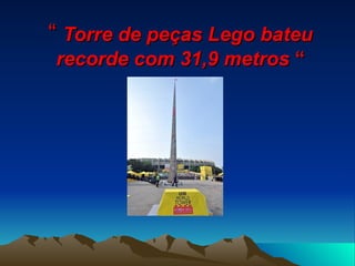 “ Torre de peças Lego bateu
recorde com 31,9 metros “
 