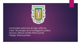 -Universidad autónoma de baja california
-Clase: Tecnologías de la investigación jurídica
-Alumno: Alfonso Andrés Peña Gurrola
-Trabajo: Noticia jurídica
 
