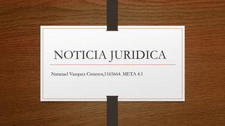 NOTICIA JURIDICA
Natanael Vazquez Cisneros,1165664. META 4.1
 