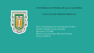 Clase: Tecnologías de la Investigación Jurídica
Nombre: Karime Vargas Alvarado
Matricula: 1177500
Maestro: Lorenzo Omar Martinez Gonzalez
Fecha: 18/06/21
UNIVERSIDAD AUTÓNOMA DE BAJA CALIFORNIA
FACULTAD DE DERECHO MEXICALI
 