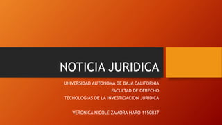 NOTICIA JURIDICA
UNIVERSIDAD AUTONOMA DE BAJA CALIFORNIA
FACULTAD DE DERECHO
TECNOLOGIAS DE LA INVESTIGACION JURIDICA
VERONICA NICOLE ZAMORA HARO 1150837
 
