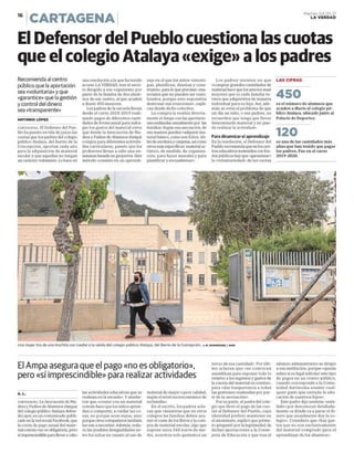 "¡CARTAGENA
El Defensordel Pueblo cuestiona las cuotas
que el colegio Atalaya «exige» a los padres
Recomiendaal centro
público que la aportación
sea «voluntaria» y que
«garantice» que la gestión
y control del dinero
sea «transparente»
ANTONIO LÓPEZ
CARTAGENA. El Defensor del Pue-
blo ha puesto en tela de juicio las
cuotas que los padres del colegio
público Atalaya, del Barrio de la
Concepción, aportan cada año
para la adquisición de material
escolar y que aquellas no tengan
un carácter voluntario. Lo hace en
WEBS
Sd A, , 4
pg - » |
una resolución a la que ha tenido
acceso LA VERDAD,tras el escri-
to dirigido a ese organismo por
parte de la familia de dos alum-
nos de ese centro, al que acuden
a diario 450 menores.
Los padres de la escuela llevan
desde el curso 2018-2019 reali-
zando pagosde diferentes canti-
dades de forma anual para sufra-
gar los gastos del material extra
que desde la Asociación de Ma-
dres y Padres de Alumnos (Ampa)
compra para diferentes activida-
des curriculares, puesto que los
profesores llevan a cabo una en-
señanza basada en proyectos, Este
método consiste en un aprendi-
zaje en el que los niños «investi-
gan, planifican, diseñan y cons-
truven», para lo que precisan «ma-
teriales que no pueden ser reuti-
lizados, porque esto supondria
destrozar sus creaciones», expli-
can desde dicho colectivo.
La comprala realiza directa-
mente el Ampa con las aportacio-
nes realizadas anualmente por las
familias Según esa asociación, de
esa manera pueden «adqutrir ma-
terial básico, como son folios, úti-
les de escritura y carpetas, así como
otros más especificos: material ar-
tístico, de medida, de organiza-
ción, para hacer murales y para
plastificar y encuadernar».
Los padres insisten en que
«comprar grandes cantidades de
material hace que los precios sean
mejores que si cada familia tu-
viera que adquirirlos de manera
individual para su hijo. Asi, ade-
más, se evita el problema de que
un día un niño, o sus padres, no
recuerden que tenga que llevar
determinado material y no pue-
da realizar la actividado.
Para dinamizar el aprendizaje
En la resolución, el Defensor del
Pueblo recomienda que en los cen-
tros educativos sostenidos con fon-
dos públicos hay que «garantizar»
la «voluntariedad» de las cuotas
Una mujertira de una mochila con ruedas a la salida del colegio público Atalaya, del Barrio de la Concepción. Jm RODRÍGUEZ / AGM
El Ampaasegura que el pago «no es obligatorio»,
pero «sí imprescindible» para realizar actividades
A. L.
CARTAGENA. La Asociación de Ma-
dres y Padres de Alumnos (Ampa)
del colegio público Atalaya defen-
dió ayer, en un comunicado publi-
cado en la red social Facebook, que
la cuota de pago anual del mate-
rial común «no es obligatoria, pero
si imprescindible para llevar a cabo
las actividades educativas que se
realizan en la escuela». Y añadie-
ron que «contar con un material
común hace que los niños apren-
dan a compartir, a cuidar las co-
sas, no porque sean suyas, sino
porque otros compañeros también
las van a necesitar Además, redu-
ce las posibles desigualdades en-
tre los niños en cuanto al uso de
material de mejor o peor calidad,
según el nivel socioeconómico de
su familia».
En el escrito, los padres acla-
ran que «mientras que en otros
colegios las familias deben asu-
mir el coste de los libros yla com-
pra de material escolar, algo que
supone unos 348 euros de me-
dia, nosotros solo gastamos un
tercio de esa cantidad». Porúlti-
mo aclaran que «se convocan
asambleas para exponertodo lo
relativo a los ingresos y gastos de
la cuenta del material en común»,
para «dar trasparencia a todas
las gestiones realizadas por par-
te de la asociación».
Por su parte, el padre del cole-
gio que llevó el pago de las cuo-
tas al Defensor del Pueblo, cuya
identidad prefirió mantener en
el anonimato, explicó que prime-
ro preguntó por la legitimidad de
dichas aportaciones a la Conse-
jería de Educación y que tras el
Martes 04.05.21
LA VERDAD
LAS CIFRAS
es el número de alumnos que
acuden a diario al colegio pú-
blico Atalaya, ubicado junto al
Palacio de Deportes.
es unade las cantidades más
altas que han tenido que pagar
los padres. Fue en el curso
2019-2020.
silencio administrativo se dirigió
a esa institución, porque «queria
saber si es legal solicitar este tipo
de pagos en un centro público,
cuando corresponde a la Comu-
nidad Autónoma asumir cual-
quier gasto que entrañe la edu-
cación de nuestros hijos».
Este padre dijo sentirse «esta-
fado» por desconocer detallada-
mente «a dónde va a parar el di-
nero que anualmente doyla co-
legio». Considera que «hay gas-
tos que no son exclusivamente
del material comprado para el
aprendizaje de los alumnos».
 