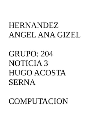 HERNANDEZ
ANGEL ANA GIZEL
GRUPO: 204
NOTICIA 3
HUGO ACOSTA
SERNA
COMPUTACION
 
