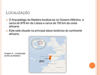 LocalizaçãoO Arquipélago da Madeira localiza-se no Oceano Atlântico, a cerca de 978 km de Lisboa e cerca de 700 km da costa africana.Este está situado na principal placa tectónica do continente africano.Imagem 4 – Localização da ilha da Madeira