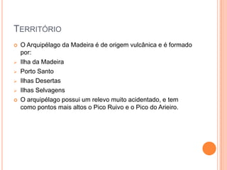 TerritórioO Arquipélago da Madeira é de origem vulcânica e é formado por:Ilha da Madeira