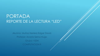 PORTADA
REPORTE DE LA LECTURA “LED”
Alumno: Muñoz Herrera Edgar David
Profesor: Acosta Serna Hugo
Grupo: V204
COMPUTACION II
 