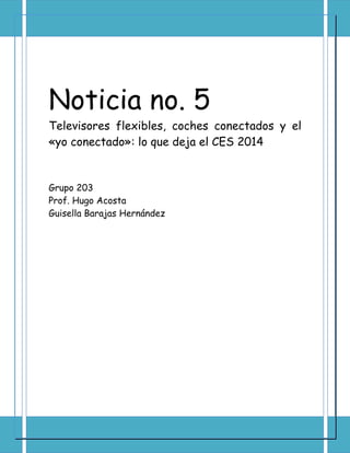Noticia no. 5
Televisores flexibles, coches conectados y el
«yo conectado»: lo que deja el CES 2014
Grupo 203
Prof. Hugo Acosta
Guisella Barajas Hernández
 