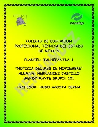 COLEGIO DE EDUCACION
PROFESIONAL TECNICA DEL ESTADO
DE MEXICO
PLANTEL: TALNEPANTLA 1
“NOTICIA DEL MES DE NOVIEMBRE”
ALUMNA: HERNANDEZ CASTILLO
WENDY MAYTE GRUPO: 101
PROFESOR: HUGO ACOSTA SERNA
 