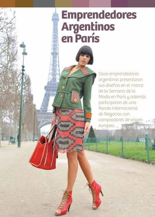 4 News
Emprendedores
Argentinos
enParís
Doce emprendedores
argentinos presentaron
sus diseños en el marco
de la Semana de la
Moda en París y además
participaron de una
Ronda Internacional
de Negocios con
compradores de origen
europeo.
 