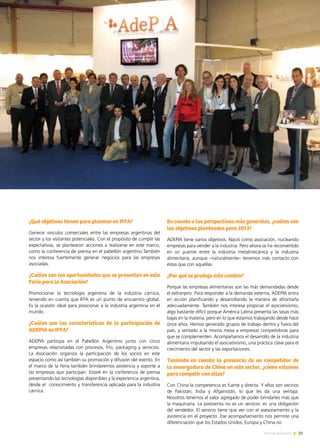 ¿Qué objetivos tienen para plasmar en IFFA?
Generar vínculos comerciales entre las empresas argentinas del
sector y los visitantes potenciales. Con el propósito de cumplir las
expectativas, se plantearon acciones a realizarse en este marco,
como la conferencia de prensa en el pabellón argentino.También
nos interesa fuertemente generar negocios para las empresas
asociadas.
¿Cuáles son las oportunidades que se presentan en esta
Feria para la Asociación?
Promocionar la tecnología argentina de la industria cárnica,
teniendo en cuenta que IFFA es un punto de encuentro global.
Es la ocasión ideal para posicionar a la industria argentina en el
mundo.
¿Cuáles son las características de la participación de
ADEPIA en IFFA?
ADEPIA participa en el Pabellón Argentino junto con cinco
empresas relacionadas con procesos, frío, packaging y servicios.
La Asociación organiza la participación de los socios en este
espacio como así también su promoción y difusión del evento. En
el marco de la Feria también brindaremos asistencia y soporte a
las empresas que participan. Estaré en la conferencia de prensa
presentando las tecnologías disponibles y la experiencia argentina,
desde el conocimiento y transferencia aplicada para la industria
cárnica.
En cuanto a las perspectivas más generales, ¿cuáles son
los objetivos planteados para 2013?
ADEPIA tiene varios objetivos. Nació como asociación, nucleando
empresas para vender a la industria. Pero ahora se ha reconvertido
en un puente entre la industria metalmecánica y la industria
alimentaria, aunque –naturalmente– tenemos más contacto con
éstas que con aquéllas.
¿Por qué se produjo este cambio?
Porque las empresas alimentarias son las más demandadas desde
el extranjero. Para responder a la demanda externa, ADEPIA entra
en acción planificando y desarrollando la manera de afrontarla
adecuadamente. También nos interesa propiciar el asociativismo,
algo bastante difícil porque América Latina presenta las tasas más
bajas en la materia, pero en lo que estamos trabajando desde hace
once años. Hemos generado grupos de trabajo dentro y fuera del
país, y sentado a la misma mesa a empresas competidoras para
que se complementen. Acompañamos el desarrollo de la industria
alimentaria impulsando el asociativismo, una práctica clave para el
crecimiento del sector y las exportaciones.
Teniendo en cuenta la presencia de un competidor de
la envergadura de China en este sector, ¿cómo estamos
para competir con ellos?
Con China la competencia es fuerte y directa. Y ellos son vecinos
de Pakistán, India y Afganistán, lo que les da una ventaja.
Nosotros tenemos el valor agregado de poder brindarles más que
la maquinaria. La postventa no es un servicio: es una obligación
del vendedor. El servicio tiene que ver con el asesoramiento y la
asistencia en el proyecto. Ese acompañamiento nos permite una
diferenciación que los Estados Unidos, Europa y China no
Informe Vietnam
25Noticias de ExportAr
 