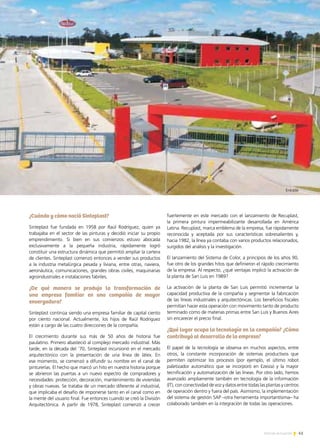 41Noticias de ExportAr
¿Cuándo y cómo nació Sinteplast?
Sinteplast fue fundada en 1958 por Raúl Rodríguez, quien ya
trabajaba en el sector de las pinturas y decidió iniciar su propio
emprendimiento. Si bien en sus comienzos estuvo abocada
exclusivamente a la pequeña industria, rápidamente logró
constituir una estructura dinámica que permitió ampliar la cartera
de clientes. Sinteplast comenzó entonces a vender sus productos
a la industria metalúrgica pesada y liviana, entre otras, naviera,
aeronáutica, comunicaciones, grandes obras civiles, maquinarias
agroindustriales e instalaciones fabriles.
¿De qué manera se produjo la transformación de
una empresa familiar en una compañía de mayor
envergadura?
Sinteplast continúa siendo una empresa familiar de capital ciento
por ciento nacional. Actualmente, los hijos de Raúl Rodriguez
están a cargo de las cuatro direcciones de la compañía.
El crecimiento durante sus más de 50 años de historia fue
paulatino. Primero abasteció al complejo mercado industrial. Más
tarde, en la década del ‘70, Sinteplast incursionó en el mercado
arquitectónico con la presentación de una línea de látex. En
ese momento, se comenzó a difundir su nombre en el canal de
pinturerías. El hecho que marcó un hito en nuestra historia porque
se abrieron las puertas a un nuevo espectro de compradores y
necesidades: protección, decoración, mantenimiento de viviendas
y obras nuevas. Se trataba de un mercado diferente al industrial,
que implicaba el desafío de imponerse tanto en el canal como en
la mente del usuario final. Fue entonces cuando se creó la División
Arquitectónica. A partir de 1978, Sinteplast comenzó a crecer
fuertemente en este mercado con el lanzamiento de Recuplast,
la primera pintura impermeabilizante desarrollada en América
Latina. Recuplast, marca emblema de la empresa, fue rápidamente
reconocida y aceptada por sus características sobresalientes y,
hacia 1982, la línea ya contaba con varios productos relacionados,
surgidos del análisis y la investigación.
El lanzamiento del Sistema de Color, a principios de los años 90,
fue otro de los grandes hitos que definieron el rápido crecimiento
de la empresa. Al respecto, ¿qué ventajas implicó la activación de
la planta de San Luis en 1989?
La activación de la planta de San Luis permitió incrementar la
capacidad productiva de la compañía y segmentar la fabricación
de las líneas industriales y arquitectónicas. Los beneficios fiscales
permitían hacer esta operación con movimiento tanto de producto
terminado como de materias primas entre San Luis y Buenos Aires
sin encarecer el precio final.
¿Qué lugar ocupa la tecnología en la compañía? ¿Cómo
contribuyó al desarrollo de la empresa?
El papel de la tecnología se observa en muchos aspectos, entre
otros, la constante incorporación de sistemas productivos que
permiten optimizar los procesos (por ejemplo, el último robot
paletizador automático que se incorporó en Ezeiza) y la mayor
tecnificación y automatización de las líneas. Por otro lado, hemos
avanzado ampliamente también en tecnología de la información
(IT), con conectividad de voz y datos entre todas las plantas y centros
de operación dentro y fuera del país. Asimismo, la implementación
del sistema de gestión SAP –otra herramienta importantísima– ha
colaborado también en la integración de todas las operaciones.
Entrada
 