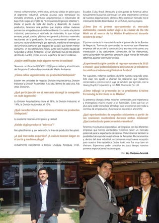 menos contaminantes, entre otras, pinturas sólidas en polvo para
el segmento industrial, pinturas acuosas para reemplazar los
esmaltes sintéticos, y pinturas arquitectónicas e industriales de
bajo VOC (siglas en inglés de “Compuestos Orgánicos Volátiles”).
Desde el punto de vista del diseño y desarrollo de nuevos
productos, tenemos una política que implica utilizar materias
primas más amigables con el medio ambiente. En cuanto a la planta
industrial, priorizamos el reciclado de materiales, lo que incluye
envases, papel, cartón, plásticos en general y distintos materiales
resultantes de la producción. Se está promoviendo también un
consumo racional de energía, por ejemplo, mediante el reemplazo
de luminarias comunes por equipos de luz LED que tienen menor
consumo. En los últimos seis meses, junto con nuestro equipo de
Seguridad y Medio Ambiente, se han plantado más de 80 árboles
dentro de nuestro predio, en una superficie de once hectáreas.
¿Están certificados bajo alguna norma de calidad?
Tenemos certificación ISO 9001:2008 para calidad y el certificado
del Programa Cuidado Responsable del Medio Ambiente.
¿Cómo están segmentados los productos Sinteplast?
Existen tres unidades de negocio: División Arquitectónica, División
Industrial y División Automotor. A su vez, dentro de cada una, hay
otras divisiones.
¿Qué participación en el mercado alcanzó la compañía
en cada segmento?
La División Arquitectónica tiene el 18%, la División Industrial, el
14%, la División Automotor, el 10%.
¿Qué características son comunes a todos los productos
Sinteplast?
La excelente relación entre precio y calidad.
¿Existe algún producto “estrella”?
Recuplast Frentes y, por extensión, la línea de productos Recuplast.
¿A qué mercados exportan? ¿A cuáles buscan llegar en
el corto y mediano plazo?
Actualmente exportamos a Bolivia, Uruguay, Paraguay, Chile,
Ecuador, Cuba, Brasil, Venezuela y otros países de América Latina.
Actualmente buscamos continuar con este crecimiento continuo
de nuestras exportaciones. Vemos a Perú como un mercado rico e
interesante donde desembarcar en un futuro no muy lejano.
¿Cómo fue el primer acercamiento al mercado
vietnamita, cuando usted viajó a la ciudad de Ho Chi
Minh en el marco de la Misión Presidencial durante
octubre de 2012?
El primer contacto lo mantuve durante el primer día de las Rondas
de Negocios. Tuvimos la oportunidad de reunirnos con diferentes
empresas del sector de la construcción y eso nos sirvió como una
introducción a las costumbres comerciales de los vietnamitas,
como así también nos permitió descubrir a qué nichos de mercado
debemos apuntar con mayor énfasis.
¿Experimentó algún cambio al regresar en enero de 2013
a Hanoi? ¿Qué potencialidades adicionales le brindaron
las visitas a Indonesia y Emiratos Árabes?
Por supuesto, notamos cambios durante nuestra segunda visita.
Este viaje nos ayudó a afianzar las relaciones que habíamos
comenzado a construir en el viaje de octubre, por ejemplo, con la
Hoang Huynh Corporation y con MDI Chemicals Co. Ltd.
¿Cómo influyó la presencia de la presidenta Cristina
Fernández de Kirchner en la Misión?
Su presencia otorgó a estas misiones comerciales una importancia
y envergadura mucho mayor a las habituales. Creo que fue un
plus para poder consolidar el trabajo que se comenzó con toda la
comitiva de empresarios y funcionarios durante el año 2012.
¿Qué oportunidades de negocios vislumbra a partir de
las reuniones mantenidas durante ambas misiones?
¿Qué contactos le parecieron interesantes?
Tenemos muy buenas expectativas de negocios con las diferentes
empresas que hemos contactado. Creemos tener un mercado
potencial para la exportación de resinas. Vislumbramos también la
posibilidad de exportar nuestra línea de Recuplast Microcementos
y, dentro del área industrial, encontramos muy buena recepción
para nuestra línea epoxídica. Sobre todo, nos fue muy bien en
Vietnam. Esperamos poder concretar en poco tiempo nuestras
primeras exportaciones hacia ese país.
Por: Lic. Verónica Scornik
Saladino con Le Hoang Huynh de Hoang Huynh CorpFederico Saladino en la entrada de la empresa
43Noticias de ExportAr
 