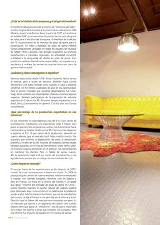 46 Noticias de ExportAr
¿Cuáleslahistoriadelaempresayelorigendelnombre?
El nombre Indelval proviene del acrónimo de “Industrias del Valle”,
nombre original de la empresa al momento de su radicación en Villa
Madero, provincia de Buenos Aires. A partir de 1971 se transforma
en Indelval SAIC y concentramos la producción en pisos de goma
en rollos para la industria del transporte. A mediados de la década
del 70 incursionamos en el mercado de pisos de goma para la
construcción. En rollos y baldosas los pisos de goma Indelval
fueron ampliamente utilizados en todos los estadios del mundial
de fútbol 1978 y durante este período realizamos las primeras
exportaciones a mercados regionales. La actualidad encuentre
a Indelval a la vanguardia del diseño en pisos de goma. Con
productos medioambientalmente responsables, acompañamos y
ayudamos a moldear las tendencias arquitectónicas en pisos de
goma a nivel mundial.
¿Cuándo y cómo comenzaron a exportar?
Venimos exportando desde 1978. Antes habíamos hecho ventas
al exterior, pero a través de terceros. Materfer hacía coches
ferroviarios y les había vendido unos cuantos a Cuba y nosotros
vendimos 18 mil metros cuadrados de piso en esa oportunidad.
Pero el primer mercado que nosotros desarrollamos fue Chile.
Viajé, tomé contacto con importadores chilenos e hicimos algunos
negocios. También participamos de la exposición de industria
argentina en Cuba en los 80. Al mismo tiempo empezamos a ir a
Brasil, Perú y Latinoamérica en general. Con los años nos fuimos
consolidando.
¿Qué porcentaje de la producción exportaban en ese
entonces?
En ese momento no exportábamos más del 6 ó 7 por ciento de
la producción. Sacábamos una exportación cada 3 meses; eran
pasos incipientes. Nos empezamos a volcar más fuertemente hacia
Latinoamérica y Estados Unidos en los 90. Crecimos más, llegamos
a exportar el 8 ó 10 por ciento de la producción, teniendo en
cuenta además que el mercado local había crecido mucho. Por
supuesto que sufrimos la depreciación del peso, la devaluación
brasileña a finales de los 90. Muchos de nuestros clientes locales
cerraban durante y en el final del menemismo. Entre 1999 y 2001
no hicimos ninguna promoción en el exterior, nos concentramos
en mantener los clientes. Pero ni hablar de sumar nuevos.
Ahí la exportación bajó al 4 por ciento de la producción y casi
agradecíamos porque era un milagro en ese contexto de crisis.
¿Cómo lograron resurgir?
El resurgir fuerte de las exportaciones se dio después de 2002,
cuando las cosas se empezaron a revertir en el país. En 2004 se
produjo el gran cambio de nuestra empresa. Habíamos empezado
a trabajar con clientes europeos, teníamos uno en España y
otro en Francia. De visita en la oficina del francés vi un papel
que decía “informe del mercado de pisos de goma en China”.
Como nosotros traemos el caucho natural del sudeste asiático
para procesarlo aquí, nunca entró en mi cabeza que le podíamos
vender a ellos. Mucho menos a los chinos, que son la manufactura
del mundo. Le dije al francés si me permitía ver el informe y lo leí.
Descubrí que los líderes del mercado eran empresas europeas. Es
un mercado que apunta a un segmento de calidad. Uno cuando
exporta tiene que apelar al “cholulismo”: eso de que lo importado
es lo mejor. Ahí íbamos a tener que competir con europeos. Pero
ese informe fue el punto de quiebre en mi manera de pensar.
 