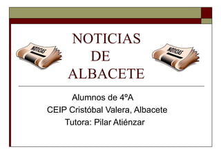 NOTICIAS 
DE 
ALBACETE 
Alumnos de 4ºA 
CEIP Cristóbal Valera, Albacete 
Tutora: Pilar Atiénzar 
 