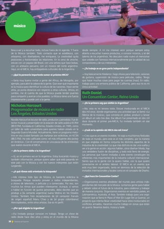 música
lleva a ver y a escuchar todo, incluso fuera de mi agenda. Y fuera
de la Música también. Todo contacto que se establezca, con
artesanos, con diseñadores, me enriquece. La creatividad quita
posiciones y horizontaliza las relaciones. En la cena de anoche,
estuve con un payaso del Brasil, con una señora que hace bolsas,
con un artesano peruano, con un músico del norte argentino.
Aquí, en el MICA, hay embajadores culturales de la Argentina.
—¿Qué te parecería importante sumar al próximo MICA?
—Sería muy bueno invitar a gente del África, de Mongolia, por
ejemplo, para abrir la cabeza de la gente. Que vean qué importante
es la música para identificar la cultura de las naciones. Hace veinte
años, yo ponía distancia con respecto a otras culturas. Ahora, en
cambio, me di cuenta de que la Música puede tender puentes
para compartir y acercar a los pueblos. La Música tiene una fuerza
impresionante y puede unir a la gente.
Nicholas Harcourt 		 	
Programador de música en radio 	
Los Ángeles, Estados Unidos
Nicolás Harcourt es locutor de radio, productor y periodista. Fue di-
rector musical y presentador en la estación de radio pública KCRW
(89.9 FM), fundada en California, Estados Unidos, en 1945, como
un taller de radio universitario para quienes habían estado en la
Segunda Guerra Mundial. Actualmente, tiene un programa matu-
tino en esa ciudad llamado Las mañanas son eclécticas, en KCSN
(88.5 FM). Ha sido calificado como «el más influyente disc-jockey
en América». Con él conversamos en una pausa de las entrevistas
que realizó durante el MICA.
—¿Es tu primera visita a la Argentina?
—Sí, es mi primera vez en la Argentina. Estoy buscando música y
también información, porque quiero saber qué está pasando en
este país con la Música y con los nuevos intérpretes que están
surgiendo.
—¿A qué ritmos está orientada tu búsqueda?
—Me interesa todo tipo de Música, es bastante ecléctica la
búsqueda. Porque necesito proveer a radios independientes,
a shows de televisión, a películas y a comerciales. Por eso, son
muchos los ritmos que pueden interesarme. Aunque, si vamos
a hablar en función de gustos personales, debo decirles que yo
produje a [la cantante argentina] Juana Molina en los Estados
Unidos. También hice recopilaciones de [el cantautor francés
de origen español] Manu Chao y de [el grupo colombiano]
Aterciopleados, entre otros artistas. Ese es mi perfil.
—¿Por qué eligiste la Argentina?
—Fui invitado porque conocen mi trabajo. Tengo un show de
radio desde hace diez años y estoy en el mundo de la Música
desde siempre. A mí me interesó venir porque siempre estoy
abierto a escuchar nuevos productos, a conocer músicos, y sé del
talento de los argentinos. No descubro nada nuevo al mencionar
que ustedes son famosos internacionalmente por la calidad de sus
compositores y de sus intérpretes.
—¿Tu trabajo es en gran parte independiente?
—Soy básicamente freelance. Hago shows para televisión, sesiones
de guitarra, supervisión de música para películas, radios. Tengo
que hacer muchas cosas para pagar las cuentas [risas]. En radio,
trabajo para una emisora pública de California, pero esa no es mi
única actividad.
Ruth Daniel					
Un-Convention Center, Reino Unido
—¿Es la primera vez que visitás la Argentina?
—No, esta es mi tercera visita. Estuve involucrada en el MICA
dos mil once, donde organizamos una actividad que se llamó «La
fábrica de la música», que consistía en grabar, producir y lanzar
un álbum en solo tres días. Ese álbum fue presentado en dos mil
doce durante el primer pre-MICA; fui invitada también en ese
momento.
—¿Cuál es tu opinión del MICA dos mil trece?
—Creo que es un evento increíble. Yo viajo a muchísimos festivales
de todo el mundo, pero este es el más completo, por la manera
en que engloba en forma conjunta los distintos aspectos de la
industria de la creatividad. Lo que más disfruto es dar una vuelta y
ver a la gente en acción: algunos hablan, otros diseñan Moda, hay
una verdadera fusión de disciplinas, y todo está lleno de energía.
Las personas que fueron invitadas a este evento constituyen los
referentes más importantes de la industria cultural internacional.
Siento que es la gente con la quiero hablar, con la que quiero
conectarme en el ámbito laboral. El MICA es un evento que
está muy bien organizado, tanto en términos de la selección de
invitados internacionales y locales como en el concepto de Diseño.
—¿Qué hace Un-Convention Center?
—Organizamos eventos alrededor del mundo para artistas inde-
pendientes del mercado de la Música. Juntamos gente para hablar
y debatir sobre el futuro de la industria, para colaborar y trabajar
de manera conjunta. Organizamos eventos en veintidós países, en
Latinoamérica, Australia, el Asia. También trabajo para una orga-
nización que se llama In Place of War (En Lugar De La Guerra), un
proyecto que intenta llevar creatividad hacia sitios involucrados en
conflictos armados. Hacemos mucho trabajo en zonas que están
en guerra: llevamos teatro, música y baile.
30 Noticias de ExportAr
 