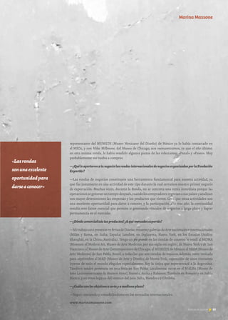 representante del MUMEDI [Museo Mexicano del Diseño] de México ya lo había contactado en
el MICA, y con Mike Millmore, del Museo de Chicago, nos reencontramos, ya que el año último,
en esta misma ronda, le había vendido algunas piezas de las colecciones «Panal» y «Fases». Muy
probablemente me vuelva a comprar.
—¿QuéleaportaronatunegociolasrondasinternacionalesdenegociosorganizadasporlaFundación
ExportAr?
—Las rondas de negocios constituyen una herramienta fundamental para nuestra actividad, ya
que fue justamente en una actividad de este tipo durante la cual cerramos nuestro primer negocio
de exportación. Muchas veces, durante la Ronda, no se concreta una venta inmediata porque las
operacionessegeneranuntiempodespués,cuandoloscompradoresregresanasuspaísesyanalizan
con mayor detenimiento las empresas y los productos que vieron. Creo que estas actividades son
una excelente oportunidad para darse a conocer, y la participación año tras año, la continuidad
resulta otro factor esencial que permite ir generando vínculos de negocios a largo plazo y lograr
permanencia en el mercado.
—¿Dóndecomercializástusproductos?¿Aquémercadosexportás?
—MitrabajoestápresenteenferiasdeDiseño,museosygaleríasdeArtenacionaleseinternacionales
(Milán y Roma, en Italia; España; Londres, en Inglaterra; Nueva York, en los Estados Unidos;
Shanghái, en la China; Australia). Tengo un pie grande en las tiendas de museos: le vendí al MOMA
[Museum of Modern Art, Museo de Arte Moderno, por sus siglas en inglés], de Nueva York y de San
Francisco; al Museo de Arte Contemporáneo de Chicago; al MUMEDI de México; al MAM [Museo de
Arte Moderno] de San Pablo, Brasil; a todas las que son tiendas de museos. Además, estoy invitada
para septiembre al MAD [Museo de Arte y Diseño] de Nueva York, exposición de unos cincuenta
joyeros de todo el mundo elegidos especialmente. Soy la única que representará a la Argentina.
También tendré presencia en una feria en San Pablo. Localmente, estoy en el MALBA [Museo de
Arte Latinoamericano de Buenos Aires], Autoría, Anika y Kabinett. También en Rosario y en Bahía
Blanca, y en otros lugares del interior del país: Salta, Mendoza y Córdoba.
—¿Cuálesconlosobjetivosacortoyamedianoplazo?
—Seguir creciendo y consolidándome en los mercados internacionales.
www.marinamassone.com
«Lasrondas	
sonunaexcelente
oportunidadpara
darseaconocer»
55Noticias de ExportAr
Marina Massone
 