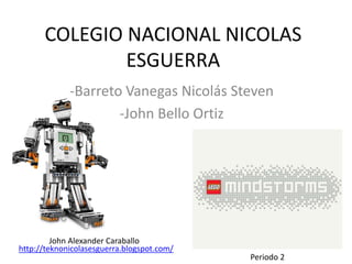 COLEGIO NACIONAL NICOLAS
ESGUERRA
-Barreto Vanegas Nicolás Steven
-John Bello Ortiz
Periodo 2
http://teknonicolasesguerra.blogspot.com/
John Alexander Caraballo
 