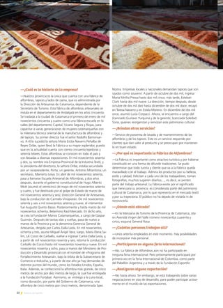 —¿Cuál es la historia de la empresa?
—Nuestra provincia es la única que cuenta con una fábrica de
alfombras, tapices y lados de cama, que es administrada por
la Dirección de Artesanías de Catamarca, dependiente de la
Secretaría de Turismo. Esta fábrica de alfombras artesanales se
instala en el departamento de Andalgalá en los años cincuenta.
Se traslada a la ciudad de Catamarca el primero de enero de mil
novecientos cincuenta y cuatro como una fábrica-escuela en la
calles del departamento Capital, Vicario Segura y Riojas, para
capacitar a varias generaciones de mujeres catamarqueñas con
la milenaria técnica oriental de la manufactura de alfombras y
de tapices. Su primer director fue el señor Rodolfo Barrionue-
vo. A él lo sucedió la señora María Ercilia Navarro Peñalba de
Reyes Oribe, quien llevó la Fábrica a su mayor esplendor, puesto
que en la actualidad cuenta con ciento cincuenta tejedoras y
setenta telares. Estas alfombras se conocen en todo el país y
son llevadas a diversas exposiciones. En mil novecientos sesenta
y dos, su nombre era Empresa Provincial de la Industria Textil, y
la presidenta del directorio, la señora Oribe, estaba secundada
por un vicepresidente, Porta; un gerente, Antonio Mitaritona; un
secretario, Mamerto Leiva. En abril de mil novecientos setenta,
pasa a llamarse Escuela Artesanal de Alfombras, y dos años
después, durante el gobierno constitucional de Hugo Alberto
Mott (asumió el veinticinco de mayo de mil novecientos setenta
y cuatro, y fue destituido por el golpe de Estado de marzo de
mil novecientos setenta y seis), Dirección General de Artesanías,
bajo la conducción de Carmelo Vinopveski. De mil novecientos
setenta y seis a mil novecientos setenta y nueve, el interventor
fue Augusto Quinto Basso. Posteriormente y hasta marzo de mil
novecientos ochenta, Belarmino Raúl Mercado. En dicho año,
se crea la Fundación Manos Catamarqueñas, a cargo de Gaspar
Guzmán. Después de tantas idas y vueltas, pasa de nuevo a
manos de la Provincia y se la denomina Gerencia General de
Artesanías, dirigida por Carlos Dalla Lasta. En mil novecientos
ochenta y tres, asume Miguel Ángel Vera; luego, María Elena Sa-
lim, Lili Corzo de Carballo, vuelve a ingresar Carlos Dalla Lasta, y,
a partir de mil novecientos noventa y seis, retoma la conducción
Carballo de Corzo hasta mil novecientos noventa y nueve. En mil
novecientos noventa y ocho, pasa a manos del Ministerio de Pro-
ducción y Desarrollo provincial con el nombre de «Programa del
Fortalecimiento Artesanal», bajo la órbita de la Subsecretaría de
Comercio e Industria, y a partir de ese año ya hay demandas de
distintos puntos del mundo, como los Estados Unidos, España,
Italia. Además, se confeccionó la alfombra más grande, de cinco
metros de ancho por diez metros de largo, la cual fue entregada
a la Fundación Fortabat. Asimismo, se entregó a la curia local,
como donación, por parte del Gobierno de Catamarca, una
alfombra de cinco metros por cinco metros, denominada Spes
Nostra. Empresas locales y nacionales demandan tapices que son
usados como souvenir. A partir de octubre de dos mil, ingresa
María Mirtha Pressa hasta dos mil cinco; más tarde, Esteban
Clark hasta dos mil nueve. La dirección, tiempo después, desde
octubre de dos mil diez hasta diciembre de dos mil doce, recayó
en Teresa Navarro y en Estela Moreno. En diciembre de dos mil
once, asumió Lucía Corpacci. Ahora, se encuentra a cargo del
licenciado Gustavo Yurquina y de la gerente, licenciada Soledad
Soria, quienes reorganizan y remozan este patrimonio cultural.
—¿Brindan otros servicios?
—Servicio de posventa de lavado y de mantenimiento de las
alfombras y de los tapices. Este es un servicio requerido por
clientes que dan valor al producto y se preocupan por mantener-
lo en buen estado.
—¿Por qué es importante la Fábrica de Alfombras?
—La Fábrica es importante como atractivo turístico y por haberse
constituido en una forma de difundir tradiciones. Se pudo
determinar que todo turista y cliente que va a la Fábrica queda
maravillado con el trabajo. Admira los productos por su belleza,
estilo y calidad. Felicitan a cada uno de los trabajadores, toman
fotografías, muchos sugieren diseños…, es decir, se sienten
parte del trabajo artesanal. La Fábrica existe por el significado
que tiene para su provincia: es considerada parte del patrimonio
cultural de Catamarca, por lo que representa en el mercado textil
y por su trayectoria. El público no ha dejado de visitarla ni de
reconocerla.
—¿Dónde está ubicada?
—En la Manzana de Turismo de la Provincia de Catamarca, sita
en Avenida Virgen del Valle número novecientos cuarenta y
cinco, esquina General Roca.
—¿Cuántas personas trabajan allí?
—Unos setenta empleados en este momento. Hay posibilidades
de incorporar más personal.
—¿Participaron en alguna feria internacional?
—No. La Fábrica de Alfombras aún no ha participado en
ninguna feria internacional. Pero próximamente participará por
primera vez en la Feria Internacional de Colombia, como parte
del Pabellón Argentina y a través de la Fundación ExportAr.
—¿Realizaron alguna exportación?
—No hasta ahora. Sin embargo, se está trabajando sobre varias
negociaciones en vías de desarrollo, para poder participar activa-
mente en el mundo de las exportaciones.
22 Noticias de ExportAr
 