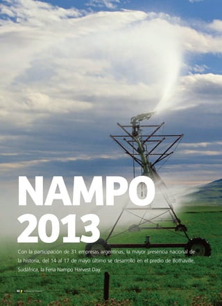 32 Noticias de ExportAr32 Noticias de ExportAr32 Noticias de ExportAr
NAMPO
2013Con la participación de 31 empresas argentinas, la mayor presencia nacional de
la historia, del 14 al 17 de mayo último se desarrolló en el predio de Bothaville,
Sudáfrica, la Feria Nampo Harvest Day.
 