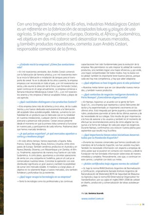 35Noticias de ExportAr
Con una trayectoria de más de 85 años, Industrias Metalúrgicas Cestari
es un referente en la fabricación de acoplados tolvas y playos de uso
agrícola. Si bien ya exportan a Europa, Oceanía, el África y Sudamérica,
«el objetivo en dos mil catorce será desarrollar nuevos mercados,
y también productos novedosos», comenta Juan Andrés Cestari,
responsable comercial de la firma.
—¿Cuándo nació la empresa? ¿Cómo fue evoluciona-
ndo?
—En mil novecientos veintisiete, don Andrés Cestari comenzó
con la fabricación de herrería artística, y en mil novecientos trein-
ta se inicia la fabricación e instalación de tanques para el trans-
porte de cereal. Ya en la década de los años cuarenta, la empresa
empieza a ser reconocida en todo el país, y en mil novecientos se-
senta y dos asume la dirección de la firma Juan Fernando Cestari,
quien continúa en el cargo actualmente. La empresa comienza a
llamarse Industrias Metalúrgicas Cestari S.R.L., y en mil novecien-
tos sesenta y tres empieza a fabricar acoplados tolvas y playos de
uso agrícola.
—¿Qué cualidades distinguen a los productos Cestari?
—Esta empresa tiene más de ochenta y cinco años, de los cuales
treinta y uno fueron dedicados exclusivamente a la fabricación
del acoplado tolva autodescargable. Además, sumamos la con-
fiabilidad de un producto que es fabricado casi en tu totalidad
en nuestras instalaciones; cualquier cliente o interesado puede
acercarse a presenciar este proceso. Cestari estuvo presente
desde el momento en que la primera tolva comenzó a funcionar
en nuestro país, y participamos de cada reforma. Podríamos decir
que hemos marcado tendencia.
—¿A qué países exportan? ¿A qué mercados apuntan a
corto y a mediano plazo?
—En este último tiempo, hemos exportado a España, Italia,
Francia, Suecia, Noruega, Rusia, Estonia y Lituania, entre otros
países de Europa. También vendimos productos en Australia y en
Nueva Zelanda, Oceanía; y en Mozambique y en Zambia, el Áfri-
ca. Finalmente, exportamos de manera muy fuerte en casi toda
Sudamérica. A corto plazo, apuntamos a concretar operaciones
de venta con una compañía en Sudáfrica, país en el cual ya se
comercializan nuestras tolvas. Concretar la operación con este
distribuidor significaría un gran avance y también la posibilidad
de sumar otro mercado estable. A mediano y a largo plazo, el
objetivo es no solamente llegar a nuevos mercados, sino también
fortalecer y profundizar los ya existentes.
—¿Qué lugar ocupa la tecnología en su empresa?
—Tanto la tecnología como los profesionales y las continuas
capacitaciones han sido fundamentales para la evolución de la
empresa. Nos permitieron no solo mejorar la calidad de nuestros
productos, sino también lograr una mayor eficiencia, y, por ende,
una mayor competitividad. De todos modos, hoy no basta con
la calidad: también es importante tener buenos precios, porque
cada vez hay más competencia, y hay que saber adaptarse.
—¿Qué objetivos se han trazado para el año próximo?
—Nuestras metas tienen que ver con desarrollar nuevos merca-
dos, y también nuevos productos.
—¿Qué contactos de negocios realizaron durante la
Feria Nampo? ¿Concretaron alguna venta?
—En Nampo, logramos un acuerdo con la gente de Farm
Quip S.A., una empresa que representa a varios fabricantes del
sector y ha experimentado un importante crecimiento en los
últimos años. Está integrada por gente pujante y conocedora del
rubro, productores que están al tanto de los últimos avances y de
las necesidades de sus colegas. Esto resulta de gran importancia
a la hora de asesorar a los usuarios y también en el momento de
efectuar las recomendaciones acerca de cómo adaptar las má-
quinas a la forma de trabajar de cada país según las exigencias.
Durante Nampo, confirmamos una visita en nuestra planta para
septiembre que resultó muy fructífera.
—¿Qué importancia tienen estas iniciativas desarrol-
ladas por la Fundación ExportAr?
—Durante las misiones comerciales que hemos coordinado con
miembros de la Fundación ExportAr, nos han asistido muy bien.
También he necesitado información con respecto a empresas de
otros países que se pusieron en contacto con nosotros, y desde la
Fundación me han brindado información sobre estas de manera
inmediata y completa. Personalmente, creo que, si continúan en
este camino, cumplirán con éxito sus metas.
—¿Están certificados bajo alguna norma de calidad?
—Sí, bajo la norma IRAM [Instituto Argentino de Normalización
y Certificación, originalmente llamado Instituto Argentino de
Racionalización de Materiales] 8076 de Seguridad de Maquina-
ria Agrícola y bajo la norma ISO [International Organization for
Standardization, por sus siglas en inglés] 9001-2008 de calidad
en diseño, producción y comercialización de tolvas autodescar-
gables.
Por Lic. Verónica Scornik
www.cestari.com.ar
 