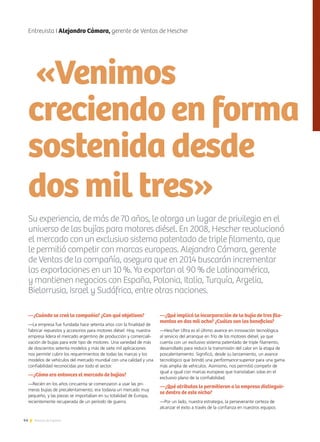 44 Noticias de ExportAr
Entrevista I Alejandro Cámara, gerente de Ventas de Hescher
Su experiencia, de más de 70 años, le otorga un lugar de privilegio en el
universo de las bujías para motores diésel. En 2008, Hescher revolucionó
el mercado con un exclusivo sistema patentado de triple filamento, que
le permitió competir con marcas europeas. Alejandro Cámara, gerente
de Ventas de la compañía, asegura que en 2014 buscarán incrementar
las exportaciones en un 10 %. Ya exportan al 90 % de Latinoamérica,
y mantienen negocios con España, Polonia, Italia, Turquía, Argelia,
Bielorrusia, Israel y Sudáfrica, entre otras naciones.
«Venimos
creciendo en forma
sostenida desde
dos mil tres»
—¿Cuándo se creó la compañía? ¿Con qué objetivos?
—La empresa fue fundada hace setenta años con la finalidad de
fabricar repuestos y accesorios para motores diésel. Hoy, nuestra
empresa lidera el mercado argentino de producción y comerciali-
zación de bujías para este tipo de motores. Una variedad de más
de doscientos setenta modelos y más de siete mil aplicaciones
nos permite cubrir los requerimientos de todas las marcas y los
modelos de vehículos del mercado mundial con una calidad y una
confiabilidad reconocidas por todo el sector.
—¿Cómo era entonces el mercado de bujías?
—Recién en los años cincuenta se comenzaron a usar las pri-
meras bujías de precalentamiento; era todavía un mercado muy
pequeño, y las piezas se importaban en su totalidad de Europa,
recientemente recuperada de un período de guerra.
—¿Qué implicó la incorporación de la bujía de tres fila-
mentos en dos mil ocho? ¿Cuáles son los beneficios?
—Hescher Ultra es el último avance en innovación tecnológica
al servicio del arranque en frío de los motores diésel, ya que
cuenta con un exclusivo sistema patentado de triple filamento,
desarrollado para reducir la transmisión del calor en la etapa de
poscalentamiento. Significó, desde su lanzamiento, un avance
tecnológico que brindó una performance superior para una gama
más amplia de vehículos. Asimismo, nos permitió competir de
igual a igual con marcas europeas que transitaban solas en el
exclusivo plano de la confiabilidad.
—¿Qué atributos le permitieron a la empresa distinguir-
se dentro de este nicho?
—Por un lado, nuestra estrategia, la perseverante certeza de
alcanzar el éxito a través de la confianza en nuestros equipos
 