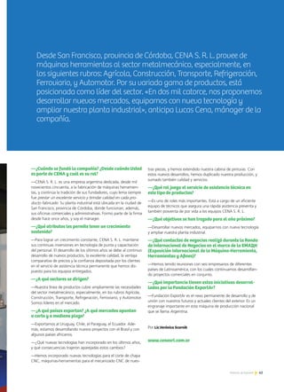 63Noticias de ExportAr
Desde San Francisco, provincia de Córdoba, CENA S. R. L. provee de
máquinas herramientas al sector metalmecánico, especialmente, en
los siguientes rubros: Agrícola, Construcción, Transporte, Refrigeración,
Ferroviario, y Automotor. Por su variada gama de productos, está
posicionada como líder del sector. «En dos mil catorce, nos proponemos
desarrollar nuevos mercados, equiparnos con nueva tecnología y
ampliar nuestra planta industrial», anticipa Lucas Cena, mánager de la
compañía.
63Noticias de ExportAr
—¿Cuándo se fundó la compañía? ¿Desde cuándo Usted
es parte de CENA y cuál es su rol?
—CENA S. R. L. es una empresa argentina dedicada, desde mil
novecientos cincuenta, a la fabricación de máquinas herramien-
tas, y continúa la tradición de sus fundadores, cuyo lema siempre
fue prestar un excelente servicio y brindar calidad en cada pro-
ducto fabricado. Su planta industrial está ubicada en la ciudad de
San Francisco, provincia de Córdoba, donde funcionan, además,
sus oficinas comerciales y administrativas. Formo parte de la firma
desde hace once años, y soy el mánager.
—¿Qué atributos les permite tener un crecimiento
sostenido?
—Para lograr un crecimiento constante, CENA S. R. L. mantiene
sus continuas inversiones en tecnología de punta y capacitación
del personal. El desarrollo de los últimos años se debe al continuo
desarrollo de nuevos productos, la excelente calidad, la ventaja
comparativa de precios y la confianza depositada por los clientes
en el servicio de asistencia técnica permanente que hemos dis-
puesto para los equipos entregados.
—¿A qué sectores se dirigen?
—Nuestra línea de productos cubre ampliamente las necesidades
del sector metalmecánico, especialmente, en los rubros Agrícola,
Construcción, Transporte, Refrigeración, Ferroviario, y Automotor.
Somos líderes en el mercado.
—¿A qué países exportan? ¿A qué mercados apuntan
a corto y a mediano plazo?
—Exportamos al Uruguay, Chile, el Paraguay, el Ecuador. Ade-
más, estamos desarrollando nuevos proyectos con el Brasil y con
algunos países africanos.
—¿Qué nuevas tecnologías han incorporado en los últimos años,
y qué consecuencias trajeron aparejadas estos cambios?
—Hemos incorporado nuevas tecnologías para el corte de chapa
CNC, máquinas-herramientas para el mecanizado CNC de nues-
tras piezas, y hemos extendido nuestra cabina de pinturas. Con
estos nuevos desarrollos, hemos duplicado nuestra producción, y
sumado también calidad y servicios.
—¿Qué rol juega el servicio de asistencia técnica en
este tipo de productos?
—Es uno de roles más importantes. Está a cargo de un eficiente
equipo de técnicos que asegura una rápida asistencia preventa y
también posventa de por vida a los equipos CENA S. R. L.
—¿Qué objetivos se han trazado para el año próximo?
—Desarrollar nuevos mercados, equiparnos con nueva tecnología
y ampliar nuestra planta industrial.
—¿Qué contactos de negocios realizó durante la Ronda
de Internacional de Negocios en el marco de la EMAQH
(Exposición Internacional de la Máquina-Herramienta,
Herramientas y Afines)?
—Hemos tenido reuniones con seis empresarios de diferentes
países de Latinoamérica, con los cuales continuamos desarrollan-
do proyectos comerciales en conjunto.
—¿Qué importancia tienen estas iniciativas desarrol-
ladas por la Fundación ExportAr?
—Fundación ExportAr es el nexo permanente de desarrollo y de
unión con nuestros futuros y actuales clientes del exterior. Es un
engranaje importante en esta máquina de producción nacional
que se llama Argentina.
Por Lic.Verónica Scornik
www.cenasrl.com.ar
 