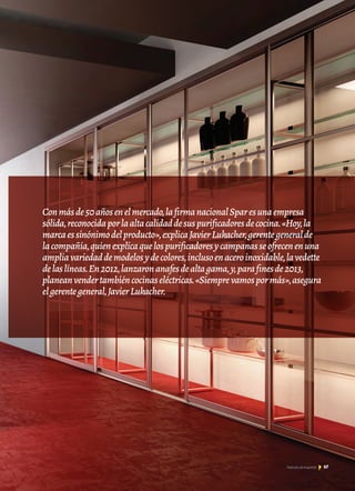 6767
Conmásde50añosenelmercado,lafirmanacionalSparesunaempresa
sólida,reconocidaporlaaltacalidaddesuspurificadoresdecocina.«Hoy,la
marcaessinónimodelproducto»,explicaJavierLukacher,gerentegeneralde
lacompañía,quienexplicaquelospurificadoresycampanasseofrecenenuna
ampliavariedaddemodelosydecolores,inclusoenaceroinoxidable,lavedette
delaslíneas.En2012,lanzaronanafesdealtagama,y,parafinesde2013,
planeanvendertambiéncocinaseléctricas.«Siemprevamospormás»,asegura
elgerentegeneral,JavierLukacher.
 
