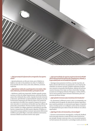 69Noticias de ExportAr 69Noticias de ExportAr
—¿Quéporcentajedelafacturacióncorrespondealasexporta-
ciones?
—Aproximadamente, un diez por ciento, pero el objetivo es
duplicar este valor en los próximos tres años. Y, si hablamos
de un periodo de entre cinco y siete años, debemos, al menos,
triplicarlo.
—¿QuébalancerealizadesuparticipaciónenlamisiónaViet-
nam,IndonesiaylosEmiratosÁrabesaprincipiosdeaño?
—Realmente, quedé muy impactado. También agotado, porque
tuvimos un ritmo de trabajo impresionante: estuvimos durante
quince días trabajando día y noche, viajando, haciendo contactos
y relaciones, aprendiendo. La oportunidad de compartir con más
de doscientos empresarios de todos los rubros. Esta misión fue
una experiencia increíble. Esto, sumado al impacto de conocer
estos mercados en crecimiento, de descubrir que hay millones de
potenciales consumidores. Hicimos muchos contactos con ter-
ceros y también con colegas argentinos; aprendimos lo que ellos
hacían y compartimos con ellos nuestro expertise. El balance es
muy positivo, porque pudimos reconocer qué puntos deberíamos
modificar para poder llegar a mercados realmente interesantes,
reconocer dónde era necesario invertir más capital.
—¿QuéoportunidadesdenegociossurgierondurantelaFICAD
(FeriaInternacionaldeConstrucción,ArquitecturayDiseño),a
laqueasistiójuntoconlaFundaciónExportAr?
—Santiago estuvo presente en la feria, y nos fue muy bien; de
hecho, durante ella hicimos una exportación a una empresa dis-
tribuidora con alcance nacional. También realizamos muchísi-
mos contactos con grandes distribuidores. Además de las ferias,
nosotros hacemos otros viajes con fines comerciales: Santiago
ya estuvo en el Uruguay, el Brasil, el Paraguay e, incluso, Bolivia,
con lo cual ya tenemos varios contactos interesantes, pero son
procesos que llevan tiempo.
—¿QuéopiniónlemerecenestasiniciativasdelaFundación?
—Es, claramente, la diferencia entre ir solo e ir acompañado, con
un trabajo previo de agenda, de selección de clientes específicos
para nuestros productos. La convocatoria que logran es impresio-
nante; el trabajo previo se ve reflejado a la hora de las reuniones.
Es superimportante para todos el tema de involucrar esa cultura
exportadora.
—¿Quélugarledanalainnovaciónyalatecnología?
—Estamos constantemente investigando, y recibiendo feedback
de los mercados externos a través de ferias como EuroCucina,
por ejemplo. Siempre vamos por más, y eso nos permite generar
un fuerte proceso de innovación. La tecnología resulta una herra-
 