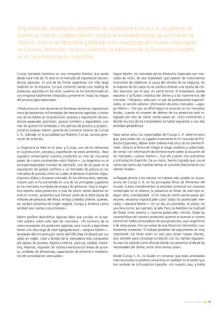 45Noticias de ExportAr
Curcija Sociedad Anónima es una compañía familiar que existe
desde hace más de 70 años en el mercado de exportación de pro-
ductos agrícolas. Es una de las firmas argentinas con más larga
tradición en la industria. Lo que comenzó siendo una trading de
productos agrícolas en los años cuarenta se ha transformado en
una empresa totalmente integrada y presente en todas las etapas
del proceso agro-exportador.
«Producimos en más de veinte mil hectáreas de tierras, exportamos
cerca de trescientas mil toneladas de mercancías agrícolas y somos
uno de los líderes en la producción, proceso y exportación de pro-
ductos especiales (pochoclo, girasol confitero y legumbres), con
más de quince mil toneladas y tres plantas de proceso y acopio»,
comenta Esteban Martin, gerente de Comercio Exterior de Curcija
S. A., liderada en la actualidad por Roberto Curcija, tercera gene-
ración de la familia.
La Argentina es líder en el área, y Curcija, uno de los referentes
en la producción, proceso y exportación de estos alimentos. «Nos
orgullece comercializar nuestros productos en más de cincuenta
países de cuatro continentes—dice Martin—. La Argentina es el
principal exportador mundial de pochoclo, uno de los guías en la
exportación de girasol confitero y un formador de precios en los
mercados de porotos, entre los cuales se destacan el poroto negro,
el poroto alubia y el poroto colorado. En los últimos años, además,
nuestro país se ha convertido en uno de los principales jugadores
en los mercados mundiales de arveja y de garbanzo. Hoy, la Argen-
tina exporta estos productos a más de ciento veinte destinos en
todo el mundo, productos que forman parte de la dieta diaria de
millones de personas del África, el Asia y Medio Oriente, quienes,
así, reciben proteínas de origen vegetal. Europa y América Latina
también son fuertes consumidores».
Martin prefiere desmitificar algunas ideas que circulan en la opi-
nión pública sobre este tipo de mercados. «Al contrario de la
creencia popular, los productos agrícolas para snacks y legumbres
tienen una alta carga de valor agregado local —asegura Martin—.
Alrededor del cincuenta por ciento del FOB [Free On Board, por sus
siglas en inglés; Libre a Bordo] de la mercadería está compuesto
por gastos de proceso, logística interna, packing, calidad, marke-
ting. Además, requieren de fuertes inversiones en líneas de proce-
so, unidades de almacenaje, capacitación de personal e instalacio-
nes de consolidación adecuadas».
Según Martin, los mercados de los Productos Especiales son mer-
cados de nicho, de alta volatilidad, que carecen de instrumentos
financieros de cobertura. A causa del tamaño de los negocios, en
la mayoría de los casos no se justifica obtener una tarjeta de cré-
dito bancaria, por lo que, en cierta forma, el empresario queda
expuesto a la fluidez crediticia del cliente y a los movimientos del
mercado. «Tampoco, salvo por un par de publicaciones especiali-
zadas, es sencillo obtener información de estos mercados —agre-
ga Martin—. Por eso, es difícil seguir la situación en los mercados
locales, cuando el universo de destino de tus productos está in-
tegrado por más de ciento veinte países de cinco continentes y
donde muchos de los compradores se hallan expuestos a una alta
actividad geopolítica».
Hace varios años, los responsables de Curcija S. A. determinaron
que, para poder ser un jugador importante en el mercado de Pro-
ductos Especiales, debían estar todavía más cerca de los clientes fi-
nales. «Esta es la forma de mitigar el riesgo crediticio y, sobre todo,
de contar con información de primera mano sobre la situación de
los mercados —aclara Martin—. Fue ahí cuando nos acercamos
a la Fundación ExportAr. De su mano, hemos logrado que casi el
ciento por ciento de nuestras ventas se concrete directamente con
clientes finales».
La llegada directa a los clientes no hubiese sido posible sin la pre-
sencia de Curcija S. A. en las principales ferias de Alimentos del
mundo. Si bien complementan la actividad comercial con misiones
comerciales en el exterior, la presencia en ferias de este tipo es,
según ellos, irremplazable. «Con más de ciento veinte países por
recorrer, resultaría impracticable cubrir todos los potenciales mer-
cados —asevera Martin—. En un día, en promedio, te visitan, en
una feria como, por ejemplo, la SIAL París, la ANUGA o la Gulfood
de Dubái entre sesenta y noventa potenciales clientes. Dada las
características de nuestros productos, quienes se acercan a nuestro
estand son todos compradores de esos productos, sean argentinos
o de otros países. Uno se vuelve de esas ferias con trescientos, cua-
trocientos contactos. El trabajo posterior de seguimiento es muy
importante. Las ferias sirven no solo para atraer nuevos clientes,
sino también para consolidar la relación con los clientes regulares.
Se usan los estands como oficinas donde nos ponemos al día de las
necesidades del cliente, entre otras tantas cosas».
Desde Curcija S. A., no dudan en remarcar que estas actividades
internacionales no podrían convertirse en realidad sin el sostén que
han recibido de la Fundación ExportAr. «En nuestro caso, y hasta
Orgulloso del desempeño exportador de la empresa Curcija S.A., su gerente de
Comercio Exterior, Esteban Martin, resalta el excelente trabajo de la firma en la
ANUGA, la feria de Alimentos y Bebidas más importante del mundo, organizada
en Colonia, Alemania. Destaca, además, la influencia de la Fundación ExportAr
en el crecimiento de su compañía.
 