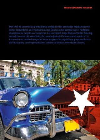 MISION COMERCIAL TDR CUBA
Más allá de la conocida y tradicional calidad de los productos argentinos en el
sector alimentario, el crecimiento de los últimos años permite que el horizonte
exportador se amplíe a otros rubros. Así lo destacó Jorge Risquet Valdés Jiménez,
consejero comercial económico de la embajada de Cuba en nuestro país, en el
marco de una ronda de negocios entre empresarios argentinos y representantes
de TRD Caribe, una importantísima cadena de tiendas minoristas cubana.
61Noticias de ExportAr
 