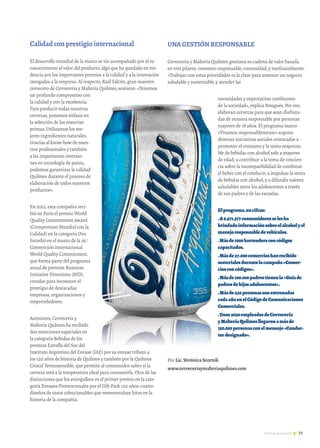 75Noticias de ExportAr
Calidad con prestigio internacional
El desarrollo mundial de la marca se vio acompañado por el re-
conocimiento al valor del producto, algo que ha quedado en evi-
dencia por los importantes premios a la calidad y a la innovación
otorgados a la empresa. Al respecto, Raúl Falcón, gran maestro
cervecero de Cervecería y Maltería Quilmes, sostiene: «Tenemos
un profundo compromiso con
la calidad y con la excelencia.
Para producir todas nuestras
cervezas, ponemos énfasis en
la selección de las materias
primas. Utilizamos los me-
jores ingredientes naturales.
Gracias al know-how de nues-
tros profesionales y también
a las importantes inversio-
nes en tecnología de punta,
podemos garantizar la calidad
Quilmes durante el proceso de
elaboración de todos nuestros
productos».
En 2012, esta compañía reci-
bió en París el premio World
Quality Commitment Award
(Compromiso Mundial con la
Calidad) en la categoría Oro.
Sucedió en el marco de la 26.a
Convención Internacional
World Quality Commitment,
que forma parte del programa
anual de premios Business
Initiative Directions (BID),
creados para reconocer el
prestigio de destacadas
empresas, organizaciones y
emprendedores.
Asimismo, Cervecería y
Maltería Quilmes ha recibido
dos menciones especiales en
la categoría Bebidas de los
premios Estrella del Sur del
Instituto Argentino del Envase (IAE) por su envase tributo a
los 120 años de historia de Quilmes y también por la Quilmes
Cristal Termosensible, que permite al consumidor saber si la
cerveza está a la temperatura ideal para consumirla. Otra de las
distinciones que los enorgullece es el primer premio en la cate-
goría Envases Promocionales por el Gift Pack 120 años: cuatro
diseños de vasos coleccionables que rememoraban hitos en la
historia de la compañía.
UNA GESTIÓN RESPONSABLE
Cervecería y Maltería Quilmes gestiona su cadena de valor basada
en tres pilares: consumo responsable, comunidad, y medioambiente.
«Trabajar con estas prioridades es la clave para sostener un negocio
saludable y sustentable, y atender las
necesidades y expectativas cambiantes
de la sociedad», explica Nougués. Por eso,
elaboran cervezas para que sean disfruta-
das de manera responsable por personas
mayores de 18 años. El programa marco
«Vivamos responsablemente» supone
diversas iniciativas sociales orientadas a
promover el consumo y la venta responsa-
ble de bebidas con alcohol solo a mayores
de edad; a contribuir a la toma de concien-
cia sobre la incompatibilidad de combinar
el beber con el conducir; a impulsar la venta
de bebidas con alcohol; y a difundir valores
saludables entre los adolescentes a través
de sus padres y de las escuelas.
Elprograma,encifras:
.A6.571.377consumidoresselesha
brindadoinformaciónsobreelalcoholyel
manejoresponsabledevehículos.
.Másde1000bartendersconcódigos
capacitados.
.Másde27.000comercioshanrecibido
materialesdurantelacampaña«Comer-
ciosconcódigos».
.Másde100.000padrestienenla«Guíade
padresdehijosadolescentes».
.Másde230personassonentrenadas
cadaañoenelCódigodeComunicaciones
Comerciales.
.Unos2030empleadosdeCervecería
yMalteríaQuilmesllegaronamásde
150.000personasconelmensaje«Conduc-
tordesignado».
Por Lic.Verónica Scornik
www.cerveceriaymalteriaquilmes.com
							
 