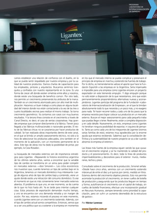 77Noticias de ExportAr
en los que el mercado interno se pueda complicar y preservará el
principio de empresa en marcha y sostendrá las fuentes de trabajo.
Por lo dicho, es tremendamente valioso el aporte que hace la Fun-
dación ExportAr a las empresas en la Argentina. Sería impensado
e imposible para una empresa como Ligantex encarar un proyecto
exportador sin este tremendo empujón. Y digo empujón porque
no solo están a disposición de lo que necesitamos, sino que están
permanentemente proponiéndonos alternativas nuevas y aconse-
jándonos. Ligantex participa del programa de la Fundación «Labo-
ratorio de Internacionalización de Empresas», en el que te brindan
absolutamente todo lo que necesitás y un poco más, y no exagero
para nada. Te hacen recorrer todos y cada uno de los pasos que la
empresa necesita para lograr colocar sus productos en un mercado
externo. Buscan el mejor asesoramiento para cada pequeña traba
que puedas llegar a tener. Realmente, están a completa disposición
y en cada detalle. Nuevamente, sin esto, empresas como Ligantex
no tendrían ninguna posibilidad de exportar, ni siquiera de pensar-
lo. Tanto yo como cada uno de los integrantes de Ligantex (vivimos
varias familias de esto), estamos muy agradecidos por la enorme
ayuda que estamos recibiendo. Sabemos que la consolidación de-
finitiva y la sustentabilidad de nuestro proyecto se va a dar cuando
abramos la empresa al exterior».
Las líneas más fuertes de la empresa siguen siendo las que causa-
ron el crecimiento original, y se ha mantenido la calidad del pro-
ducto y el posicionamiento. Es decir, toda la línea de productos
impermeabilizantes y decorativos para el exterior: muros, media-
neras, techos y pisos.
Consultado sobre el crecimiento de la producción, Simonet señala:
«Desde hace cinco años, venimos con un crecimiento sostenido
interanual de entre el diez y el quince por ciento, medido en litros.
Estamos dentro del crecimiento objetivo previsto. Esto nos permite
acomodar la producción al crecimiento, sin tener cuellos de botella
de producción y asegurando que los productos lleguen en tiempo
y forma; autofinanciar el crecimiento con el capital de trabajo, sin
cuellos de botella financieros; efectuar una incorporación gradual
en Recursos Humanos, siempre teniendo como prioridad la capa-
citación, pero sin sufrir un aumento desmedido de la estructura
de gastos».
Por Héctor Lorenzo
www.ligantex.com.ar
camos establecer una relación de confianza con el dueño, en la
que se pueda sentir respaldado por nuestra empresa y por la ca-
lidad de nuestros productos. Damos charlas de capacitación para
los empleados, pintores y arquitectos. Buscamos sentirnos tran-
quilos y confiados con nuestro representante en la zona. Es una
forma de crecer allí donde existen simetrías entre ellos y nosotros,
donde existe una búsqueda de beneficio común. Por otro lado,
nos permite un crecimiento preservando los atributos de la marca.
También es un crecimiento atomizado pero con alto nivel de multi-
plicación. Hacemos un buen trabajo a corto plazo en alguna locali-
dad del interior donde nos están contactando a la vez de las tres o
cuatro localidades vecinas para realizar el mismo trabajo. Se torna
crecimiento geométrico. Ya contamos con casos con muy buenos
resultados. Y la tercera línea consiste en el crecimiento a través de
Canal Directo, es decir, el caso de ventas corporativas. Hay gran-
des empresas que compran directamente a la fábrica. Tienen poca
llegada a las fábricas multinacionales o nacionales grandes. El res-
to de las fábricas chicas no se caracteriza por hacer productos de
calidad. Se han realizado obras importantes dentro de este canal,
en el que se brinda un amplio asesoramiento técnico, no solo a la
hora de seleccionar los productos adecuados, sino también en el
momento de la aplicación, con un monitoreo permanente de la
obra. Este tipo de obras nos ha dado la posibilidad de pintar, por
ejemplo, la Casa Rosada».
La búsqueda de mercados externos son de importancia estraté-
gica para Ligantex. «Repasando la historia económica argentina
de los últimos setenta años, vamos a encontrar que la variable
tipo de cambio se transforma en un arma para poder competir
en mercados externos —dice Simonet—. Los ciclos económicos
nos muestran que, cuando tenemos un tipo de cambio bajo en la
Argentina, tenemos un mercado doméstico muy interesante. Lue-
go de algunos años de tipo de cambio bajo y contenido, viene un
ajuste donde existe una retracción del consumo doméstico. Es ese
el momento en que es más conveniente tener mercados externos
abiertos. El problema es que uno, en ese momento, se da cuenta
de lo que no hizo hasta ahí. Ya es tarde para intentar cualquier
cosa. Estos procesos de exportación demandan mucho tiempo,
y uno se encuentra con una demanda retraída y sin margen de
acción. Por eso, estamos iniciando el proceso en este momento,
cuando Ligantex viene con un crecimiento sostenido. Además, con
el tipo de cambio actual somos competitivos. Entonces, vemos que
va a ser una política que va a sostener a la empresa en momentos
 