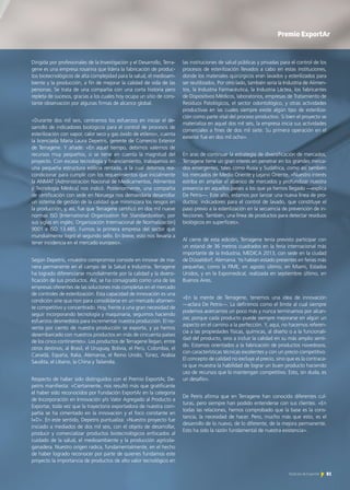 Dirigida por profesionales de la Investigación y el Desarrollo, Terra-
gene es una empresa rosarina que lidera la fabricación de produc-
tos biotecnológicos de alta complejidad para la salud, el medioam-
biente y la producción, a fin de mejorar la calidad de vida de las
personas. Se trata de una compañía con una corta historia pero
repleta de sucesos, gracias a los cuales hoy ocupa un sitio de cons-
tante observación por algunas firmas de alcance global.
«Durante dos mil seis, centramos los esfuerzos en iniciar el de-
sarrollo de indicadores biológicos para el control de procesos de
esterilización con vapor, calor seco y gas óxido de etileno», cuenta
la licenciada María Laura Depetris, gerente de Comercio Exterior
de Terragene. Y añade: «En aquel tiempo, debimos valernos de
recursos muy pequeños, si se tiene en cuenta la magnitud del
proyecto. Con escasa tecnología y financiamiento, trabajamos en
una pequeña estructura edilicia rentada, a la cual debimos rea-
condicionar para cumplir con los requerimientos que inicialmente
la ANMAT [Administración Nacional de Medicamentos, Alimentos
y Tecnología Médica] nos indicó. Posteriormente, una compañía
de certificación con sede en Noruega nos demandaría desarrollar
un sistema de gestión de la calidad que minimizara los riesgos en
la producción, y, así, fue que Terragene certificó en dos mil nueve
normas ISO [International Organization for Standardization, por
sus siglas en inglés; Organización Internacional de Normalización]
9001 e ISO 13.485. Fuimos la primera empresa del sector que
mundialmente logró el segundo sello. En breve, esto nos llevaría a
tener incidencia en el mercado europeo».
Según Depetris, «nuestro compromiso consiste en innovar de ma-
nera permanente en el campo de la Salud e Industria. Terragene
ha logrado diferenciarse mundialmente por la calidad y la diversi-
ficación de sus productos. Así, se ha consagrado como una de las
empresas oferentes de las soluciones más completas en el mercado
de controles de esterilización. Esta capacidad de innovación es una
condición sine qua non para consolidarse en un mercado altamen-
te competitivo y concentrado. Hoy, frente a una gran necesidad de
seguir incorporando tecnología y maquinaria, seguimos haciendo
esfuerzos desmedidos para incrementar nuestra producción. El no-
venta por ciento de nuestra producción se exporta, y ya hemos
desembarcado con nuestros productos en más de cincuenta países
de los cinco continentes». Los productos de Terragene llegan, entre
otros destinos, al Brasil, el Uruguay, Bolivia, el Perú, Colombia, el
Canadá, España, Italia, Alemania, el Reino Unido, Túnez, Arabia
Saudita, el Líbano, la China y Tailandia.
Respecto de haber sido distinguidos con el Premio ExportAr, De-
petris manifiesta: «Ciertamente, nos resultó más que gratificante
el haber sido reconocidos por Fundación ExportAr en la categoría
de Incorporación en Innovación y/o Valor Agregado al Producto a
Exportar, toda vez que la trayectoria exportadora de nuestra com-
pañía se ha cimentado en la innovación y el foco constante en
I+D». En este sentido, Depetris puntualiza: «Nuestro proyecto fue
iniciado a mediados de dos mil seis, con el objeto de desarrollar,
producir y comercializar productos biotecnológicos enfocados al
cuidado de la salud, el medioambiente y la producción agrícola-
ganadera. Nuestro origen radica, fundamentalmente, en el hecho
de haber logrado reconocer por parte de quienes fundamos este
proyecto la importancia de productos de alto valor tecnológico en
las instituciones de salud públicas y privadas para el control de los
procesos de esterilización llevados a cabo en estas instituciones,
donde los materiales quirúrgicos eran lavados y esterilizados para
ser reutilizados. Por otro lado, también sería la Industria de Alimen-
tos, la Industria Farmacéutica, la Industria Láctea, los fabricantes
de Dispositivos Médicos, laboratorios, empresas de Tratamiento de
Residuos Patológicos, el sector odontológico, y otras actividades
productivas en las cuales siempre existe algún tipo de esteriliza-
ción como parte vital del proceso productivo. Si bien el proyecto se
materializa en aquel dos mil seis, la empresa inicia sus actividades
comerciales a fines de dos mil siete. Su primera operación en el
exterior fue en dos mil ocho».
En aras de continuar la estrategia de diversificación de mercados,
Terragene tiene un gran interés en penetrar en los grandes merca-
dos emergentes, tales como Rusia y Sudáfrica, como así también
los mercados de Medio Oriente y Lejano Oriente. «Nuestro interés
estriba en ampliar el abanico de mercados y profundizar nuestra
presencia en aquellos países a los que ya hemos llegado —explica
De Petris—. Este año, estamos por lanzar una nueva línea de pro-
ductos: indicadores para el control de lavado, que constituye el
paso previo a la esterilización en la secuencia de prevención de in-
fecciones. También, una línea de productos para detectar residuos
biológicos en superficies».
Al cierre de esta edición, Terragene tenía previsto participar con
un estand de 36 metros cuadrados en la feria internacional más
importante de la Industria, MEDICA 2013, con sede en la ciudad
de Düsseldorf, Alemania. Ya habían estado presentes en ferias más
pequeñas, como la FIME, en agosto último, en Miami, Estados
Unidos, y en la Expomedical, realizada en septiembre último, en
Buenos Aires.
«En la mente de Terragene, tenemos una idea de innovación
—aclara De Petris—. La definimos como el límite al cual siempre
podemos acercarnos un poco más y nunca terminamos por alcan-
zar, porque cada producto puede siempre mejorarse en algún un
aspecto en el camino a la perfección. Y, aquí, no hacemos referen-
cia a las propiedades físicas, químicas, al diseño o a la funcionali-
dad del producto, sino a incluir la calidad en su más amplio senti-
do. Estamos orientados a la fabricación de productos novedosos,
con características técnicas excelentes y con un precio competitivo.
El concepto de calidad no excluye al precio, sino que es la contraca-
ra que muestra la habilidad de lograr un buen producto haciendo
uso de recursos que lo mantengan competitivo. Esto, sin duda, es
un desafío».
De Petris afirma que en Terragene han conocido diferentes cul-
turas, pero siempre han podido entenderse con sus clientes. «En
todas las relaciones, hemos comprobado que la base es la cons-
tancia, la necesidad de hacer. Pero, mucho más que esto, es el
desarrollo de lo nuevo, de lo diferente, de la mejora permanente.
Esto ha sido la razón fundamental de nuestra existencia».
Premio ExportArPremio ExportAr
81Noticias de ExportAr
 