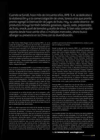 En 1959, Rufino Pablo Baggio fundó la empresa RPB S. A. en la
ciudad de Gualeguaychú, provincia de Entre Ríos. El crecimiento
y la evolución de la compañía se apoyó en la búsqueda perma-
nente de nuevos mercados y en la generación de productos que
satisficieran las necesidades de consumidores en aumento. Según
el licenciado. Sergio Bernigaud, gerente de Exportaciones de la fir-
ma, la reinversión y la aplicación de la más moderna tecnología en
los distintos procesos que garantizan la calidad de sus productos
fueron las variables competitivas que distinguieron a esta empresa
desde el principio. «Responsabilidad, pasión y búsqueda son los
rasgos que identifican a nuestra organización como realidad hu-
mana», asegura Bernigaud.
En el comienzo, la actividad de RPB S. A. se centraba en la elabora-
ción y en la comercialización de vinos. Posteriormente, sumó jugos
de frutas. «El desarrollo de los diversos mercados y canales de co-
mercialización del país obligó a nuestra empresa a un permanente
crecimiento —cuenta Bernigaud— hasta localizar, en mil nove-
cientos ochenta y tres, su primera planta productiva, en el Parque
Industrial de Gualeguaychú». Esta fábrica, con más de 120.000
metros cuadrados cubiertos, se dedica a producir jugos de fruta,
bebidas gaseosas, aguas, soda, preparados de frutas y snack. En
la provincia de Mendoza, están las bodegas donde se elaboran las
distintas líneas de vinos, varietales y genéricos, como así también
las plantas de producción de puré de tomate y de aceite de oliva.
«La innovación es un activo de gran valor en la compañía —afir-
ma Bernigaud—, y se vuelve concreta no solo en el desarrollo de
nuevos productos y marcas, sino también en el acceso a los más
modernos sistemas de procesamiento de información, en la ad-
quisición de la más desarrollada ingeniería de procesos, y en la
aplicación de tecnología de punta en las distintas fases críticas en
que la calidad debe estar garantizada».
RPB S. A. debe organizarse de modo tal de atender de manera
simultánea las necesidades de los diversos mercados (frutícola,
vitivinícola, de bebidas). «Contamos con personal calificado en
las distintas especializaciones, algo que nos permite focalizarnos
en cada una de las realidades que la complejidad de los nego-
cios requiere», declara Bernigaud. Y añade: «El desafío de llegar
a los distintos mercados y consumidores supone la integralidad
de los sistemas logísticos, que, a su vez, garantizan el aprovisio-
namiento de insumos y de materias primas. El adecuado abas-
tecimiento de los canales comerciales y las oportunidades que
los mercados ofrecen están apoyados en sólidas plataformas de
información y sistemas de procesamiento de datos, que hacen
posible la permanente dinámica de abastecerse, producir y pro-
veer en tiempo y en forma».
Desde la década de los noventa, RPB S. A., certificada bajo la
norma ISO 9001, exporta a una gran cantidad de mercados y de
países, tales como Angola, Barbados, Benín, el Brasil, Camerún,
el Canadá, Chile, la China, Colombia, Corea del Norte, Corea
del Sur, Costa Rica, Cuba, Curazao, el Ecuador, los Estados Uni-
dos, Filipinas, Francia, Gambia, Ghana, Granada, Guatemala,
Guinea Ecuatorial, Haití, Honduras, Hong Kong, Islas Caimán,
Islas Turks y Caicos, Isla Virginia, el Japón, Libia, Macao, Ma-
dagascar, la República de Mauricio, México, Namibia, Nigeria,
Nueva Caledonia, Panamá, el Perú, la Polinesia, la Polinesia fran-
cesa, Polonia, el Reino Unido, la República Dominicana, Rusia,
San Andrés, Santa Lucía, las islas Seychelles, Singapur, Sudáfrica,
Suecia, Tailandia, Taiwán, Togo, el Uruguay, Venezuela, Vietnam.
«Si bien ya estamos participando del mercado chino —aclara
Bernigaud—, mercado que a corto plazo cobrará importancia
para el comercio internacional, el objetivo es afianzar nuestra
presencia allí a través de la diversificación, con productos tales
como leches, vinos, jugos, purés y salsas de tomate».
Participa RPB S. A. desde hace más de diez años en un sinfín de
rondas de negocios internacionales, ferias, junto con la Fundación
ExportAr, por medio de la ventanilla en la provincia de Entre Ríos.
Muchos son los beneficios de obtener una atención personalizada
de la ventanilla. «Cualquier actividad que sea impulsada por Fun-
dación ExportAr, directamente o bien a través de su ventanilla en
Entre Ríos, constituye un recurso invaluable para aquellos exporta-
dores que están dando sus primeros pasos o para aquellos que ya
están inmersos en las exportaciones —opina Bernigaud—. El apo-
yo brindado permite dimensionar todas las oportunidades que nos
presenta un mercado. El trato personalizado al exportador, ofre-
ciéndole toda la información acerca del mercado, y la detección de
oportunidades comerciales para cada rubro son una importante
guía para los vendedores».
Innumerables también han sido los contactos y las oportunidades de
negocios surgidos de estas actividades. En el caso de RPB S. A., es-
pecialmente, con la comercializadora Eduardo Francisco, de México,
con la que llevaron a cabo interesantes negocios. Ahondar en este
tipo de vínculos es uno de los objetivos de esta compañía argentina
para 2014. «Sí, nos proponemos afianzar nuestra presencia en los
mercados donde ya estamos trabajando con nuestros importado-
res —anticipa Bernigaud— y, además, diversificar los productos en
aquellos mercados donde ya estamos operando».
Por Lic.VerónicaScornik www.baggio.com.ar
Cuando se fundó, hace más de cincuenta años, RPB S. A. se dedicaba a
la elaboración y a la comercialización de vinos, tareas a las que pronto
pronto agregó la fabricación de jugos de fruta. Hoy, su vasto abanico de
productos incluye también bebidas gaseosas, aguas, soda, preparados
de fruta, snack, puré de tomates y aceite de oliva. Si bien esta compañía
exporta desde hace veinte años a múltiples mercados, ahora busca
afianzar su presencia en la China con la diversificación.
	
43Noticias de ExportAr
 