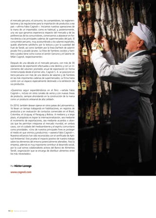 46 Noticias de ExportAr
el mercado peruano, el consumo, los competidores, las reglamen-
taciones y las regulaciones para la importación de productos a ese
país —afirma Fabio Cagnoli—. Iniciamos nuestras operaciones de
la mano de un importador, como es habitual, y, posteriormente,
una vez que ganamos experiencia respecto del mercado y de las
preferencias de los consumidores, comenzamos a abastecer en for-
ma directa a las principales cadenas de supermercados del país. El
consumidor peruano, muy acostumbrado a los salames españoles,
quedó altamente satisfecho por la textura y por la suavidad del
Fuet de Tandil, así como también por la línea Darfresh de salamín
picado fino y picado grueso. La línea de fiambres cocidos y fiam-
bres curados tiene como iconos el Jamón Genuino y el Salame de
Milán Cagnoli, respectivamente».
Después de una década en el mercado peruano, con más de 30
operaciones de exportación efectuadas a ese destino y con un in-
cremento del volumen promedio anual de exportación en forma
ininterrumpida desde el primer año, Cagnoli S. A. se posicionó en
tierra peruana con más de una decena de salames y de fiambres
en las más importantes cadenas de supermercados. La firma hasta
contó con un espacio especialmente destinado a la exhibición de
sus productos.
«Queremos seguir expandiéndonos en el Perú —señala Fabio
Cagnoli—, incluso en otros canales de venta y con nuevas líneas
de producto, siempre ahondando en la construcción de la marca
como un producto artesanal de alta calidad».
En 2014, también desean operar en otros países de Latinoamérica.
Ya llevan un tiempo trabajando en habilitaciones, en registros de
productos y en evaluación de contactos comerciales en el Brasil,
Colombia, el Uruguay, el Paraguay y Bolivia. A mediano y a largo
plazo, el propósito es lograr la internacionalización, sea mediante
el incremento de exportaciones, sea mediante acuerdos o alian-
zas que les permitan integrarse al mercado mundial, en ambos
casos, con el cuidado del medioambiente y el espíritu comunitario
como prioridades. «Uno de nuestros principales fines es proteger
el medio en que vivimos y producimos —asevera Fabio Cagnoli—.
Nuestros esfuerzos han sido reconocidos con el certificado de Apti-
tud Ambiental. Esto prueba el impacto positivo de nuestro trabajo
sobre los elementos del entorno potencialmente alterables. Para la
empresa, además es muy importante contribuir al desarrollo social,
por lo cual somos colaboradores activos del Banco de Alimentos
Tandil, organización que se encarga de distribuir alimentos entre
los más necesitados».
Por Héctor Lorenzo
www.cagnoli.com
 