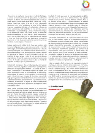 55Noticias de ExportAr
«Provenimos de una familia tradicional en el valle de Río Negro,
y somos la tercera generación de productores. Fundamos la
compañía en dos mil, tras la fuerte crisis de los años noventa; se
puede decir que arrancamos desde cero», cuenta Ariel Sabbag,
director general de Emelka S. A. En el inicio, comenzaron
vendiendo fruta, como productores, a varias de las grandes
empresas exportadoras del valle. «Pero, hacia dos mil dos, nos
dimos cuenta de que esta modalidad no nos generaba ninguna
rentabilidad —recuerda Sabbag—, de que no teníamos ningún
futuro vendiéndoles nuestra fruta a otros. Por eso, en dos mil tres
empezamos a exportar en forma directa, y, desde ese momento,
nunca más paramos. Producimos en nuestras chacras el noventa
y cinco por ciento de la fruta que exportamos y vendemos
localmente. Se trata de, aproximadamente, catorce mil quinientas
toneladas anuales de peras y manzanas».
Sabbag resalta que la calidad de la fruta que producen está
íntimamente ligada al lugar en que reside la compañía. «En el Valle
de Río Negro, tenemos las mejores condiciones de clima y de suelo
que se pueden pedir para producir frutas de altísima calidad. A
partir de esta ventaja y con tecnología en los cultivos y también
en la poscosecha, tratamos de lograr un producto de valor. Es
una fruta de buen tamaño y color, de piel sana, y condiciones
organolépticas. Al sabor de nuestras peras dirigimos nuestro punto
máximo de atención. Ahí radica la diferencia. Son un montón de
pequeñas cosas en las que no podemos fallar».
Cada detalle cuenta para ellos: una buena poda, defensas con
aspersión antiheladas, frigoríficos con tecnología que les permiten
preservar la fruta para poder abastecer a los clientes de enero a
enero, y siempre con la permanente intención de mejorar. «Sin
duda, la innovación ocupa un rol importante; en pocos años,
logramos pasar de una venta en contraestación, con un período de
cuatro a cinco meses para mercados de ultramar, a una venta de
larga guarda y conservación de doce meses, gracias a la inversión y
al aporte de tecnología. Constantemente, hay variedades nuevas,
sobre todo, en manzanas. Se dejaron de comer las tradicionales
manzanas rojas rayadas, y hoy se consumen variedades con mayor
intensidad de color».
Según Sabbag, «nunca es posible quedarse en un mismo lugar
de la cadena productiva, porque el mercado evoluciona y es muy
exigente en cuanto a frutas de calidad. Nosotros comenzamos
solo con chacras, tomando servicio de empaque y alquilando
frigoríficos. Ya en dos mil ocho, gracias a un crédito, construimos
e inauguramos nuestro primer frigorífico de última tecnología.
Esto nos ayudó muchísimo en la comercialización. Luego, en dos
mil doce, compramos lo que hoy es nuestro empaque y frigorífico
principal en Villa Regina. Estar integrados en toda la cadena nos
permite mejorar los controles de calidad».
Emelka S. A. inició su proceso de internacionalización en 2003,
con una venta de frutas a los Estados Unidos. Hoy, exporta
también a Italia, Francia, el Brasil, Holanda, Finlandia, Rusia y
los Emiratos Árabes Unidos. «Aproximadamente, el noventa
por ciento de nuestra facturación proviene de las exportaciones
—apunta Sabbag—. A corto y a mediano plazo, la India es un
mercado interesante, de gran potencial para las frutas argentinas.
Esperamos que se abra pronto. En dos mil catorce, queremos
consolidarnos en nuevos mercados, tales como Francia, Grecia y
el Perú. Las plantaciones de manzanas rojas de nuevas variedades
constituyen otro de nuestros proyectos para este año».
Actualmente,lafirmaEmelkaS.A.cuentaconlacertificaciónGlobal
Gap, lo cual le posibilita ingresar en los mercados más rigurosos
en lo referente a normas sanitarias. «Son normas internacionales
de buenas prácticas en producción y en manufactura —observa
Sabbag—. Esto certifica la inocuidad y la seguridad alimentaria
de nuestras frutas a nivel mundial. También tenemos sistema
con trazabilidad. Desarrollamos productos que aportan salud
medioambiental como pocas industrias lo pueden hacer. Me
siento orgulloso, porque, más allá de ser un negocio rentable,
aportamos al bienestar de la gente con productos ricos en sabor
y en nutrientes. La tecnología y los requerimientos mundiales de
inocuidad hacen de la fruticultura de hoy una industria limpia. A la
vez, colaboramos dando empleo directo a mucha gente».
Haber participado en Berlín en la feria Fruit Logística los entusiasmó
mucho, pues recibieron visitantes de los más diversos. «De hecho,
hemos concretado negocios con gente de Italia, Lituania, Rusia y
Francia —comenta Sabbag—. Fue nuestra primera participación
con la Fundación ExportAr en la feria, y realmente estamos muy
contentos con los logros alcanzados. Para nuestra empresa, es muy
importante contar con este tipo de apoyo, dado que hubiera sido
muy difícil coordinar semejante promoción por nuestra cuenta.
Estamos muy agradecidos al equipo de ExportAr. Asimismo, fue un
privilegio el hecho de que la Argentina haya sido el país anfitrión».
Por Lic. Verónica Scornik
www.emelka.com.ar
55Noticias de ExportAr
 