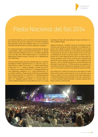 19Noticias de ExportAr
La Fundación ExportAr, junto con la Dirección de Comercio Exterior
de la provincia de San Juan, organizó la 5.a Ronda de Negocios
Internacionales, del 20 al 22 de febrero último, en el marco de la
Fiesta Nacional del Sol 2014, la máxima celebración sanjuanina.
En la Ronda participaron compradores internacionales de diversas
nacionalidades, a saber: Grupo Industrial Alimenticio S. A. (Guate-
mala); Ecuatoriana de Negocios Ecune S.A . (Ecuador); Winebrands
Coml. Imp. Beb. Alim. LTDA. (Brasil);Vinzeta S. A. (Colombia); Hi-
dalgo Imports (Estados Unidos); y Servicios Com. y Representacio-
nes CYRSA (Perú).
Entre las empresas locales, figuraron Villa Mercedes S.A.; Casa Mon-
tes Bodega  Viñedos; Agrícola Taranto S. A.; Agro De Cuyo S. A.;
Pistachos de Los Andes; Don Oreste S. A.; Valcosta Estate Winery;
Cassab Ahun S. R. L.; Delicious; Bodegas y Viñedos Tucumán S.
A.; Vitícola Cuyo; Viñedos Pie De Palo S. A.; Bodegas Borbore; San
Juan TradeGroup; Cavabianca S. R. L.; Cuatro Generaciones S. A.;
Juan Pablo Castellano; Trilogía Aceite de Oliva;WiszniovskiDoldan;
De la Presilla; Buganvillas S.A.; Rolh VM S. R. L.; Bodega Merced del
Estero; Esteban Fabregas S. A.; Pistacuy S. A.; San Juan Trade S.A.;
Mat S. R. L.; Bodegas Augusto Pulenta S. A.; Consorcio Aba- Ali-
mentos y Bebidas Argentinas; Fraccionadora San Juan S. A.; Grupo
Exportador de Pasas de Uva;SuriaExport; Grupo Las Sierras S. A.;
Vinos 1500MT; Angelia.
Después de efectuar un balance acerca del movimiento turístico
nacional y del nivel de las ventas minoristas, la Confederación Ar-
gentina de la Mediana Empresa (CAME) determinó que la Fiesta
Nacional del Sol fue el evento con más visitantes esta temporada
en la provincia de San Juan. En dicho informe, se lee: En San Juan,
la temporada fue similar ala del año último. El evento más con-
vocante fue la Fiesta Nacional del Sol 2014, que batió todos los
récords de público y entró al Libro Guinness por la superficie más
grande del mundo, donde se proyectó un video mappingla noche
del cierre. Cerca de 300.000 sanjuaninos y turistas disfrutaron del
desfile del Carrusel del Sol, y 110.000 asistentes se congregaron en
el autódromo Eduardo Copello para el espectáculo final, lo cual ge-
neró un movimiento económico sin precedentes durante esos días.
Este análisis de la CAME da la pauta de lo que significa la Fiesta
Nacional del Sol para la provincia de San Juan, en particular, y para
el país, en general. Por eso, la importancia de haber organizado la
5.a Ronda de Negocios Internacionales en ese marco imponente y,
al mismo tiempo,de haberle permitido a nuestras empresas esta-
blecer contactos fundamentales.
Fiesta Nacional del Sol 2014
RONDAS DE
NEGOCIOS
 