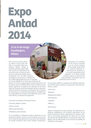 47Noticias de ExportAr
Expo
Antad
2014
Del 12 al 14 de marzo último,
se realizó la feria Expo AN-
TAD, en el predio Expo Gua-
dalajara, México, donde la
Argentina participa desde 2006.
Este evento es la plataforma de
encuentro entre el comercio mino-
rista y la cadena de abastecimiento.
Participaron más de 2200 empresas
proveedoras y se acercaron a visitarla más
de 37.000 profesionales.Esta vez, la novedad
de la Expo ANTAD fue el sector para Productos Or-
gánicos, un rubro con gran auge en nuestro país, por lo cual
se supone que en la ANTAD 2015 crecerá la oferta de pro-
ductos argentinos. El aspecto más relevante de esta feria
radica en la presencia de las principales tiendas y supermer-
cados del territorio mexicano, que disponen de un sistema
de entrevistas con potenciales proveedores atendidos por
los responsables de compras de las diferentes áreas. Entre
estas últimas, se destacan las siguientes:
•Artículos Comestibles y Productos Frescos;
•Farmacia, Higiene y Salud;
•Vinos y Licores;
•Mercancías Generales;
•Mobiliario y Herramientas.
En la actualidad, la Argentina produce alimentos en una
proporción superior a cuatro a uno en relación con el consu-
mo. El sector de Agroalimentos es uno de los más dinámicos
de nuestra Economía: tiene claras ventajas competitivas,
asentadas en la variedad,
en los recursos naturales
y en la notoria inserción
de tecnología desde 2003.
La creciente demanda in-
ternacional de alimentos y
la vocación exportadora de la
Argentina en la última década
permiten augurar un escenario de
oportunidades comerciales para los
productores de este sector.
En esta Expo ANTAD, la superficie del Pabellón Argentino
fue de 84,2 metros cuadros. Se presentaron allí siete com-
pañías, a saber:
•Del Turista;
•Italimpia;
•Bodega Ruca Malen;
•FYB Sistemas;
•Falabella;
•KRETZ; y
•RYR Térmica.
Según se desprende de las encuestas, los expositores ar-
gentinos establecieron 193 contactos comerciales, de los
cuales 65 permiten alentar expectativas de negocios. Tam-
bién se concretaron operaciones de venta por un monto
aproximado de 100.000 dólares; se calcula que dicha cifra
llegará a los 527.000 dólares si se concretan los pedidos de
cotización a corto plazo.
12al14demarzo
Guadalajara,
México
 