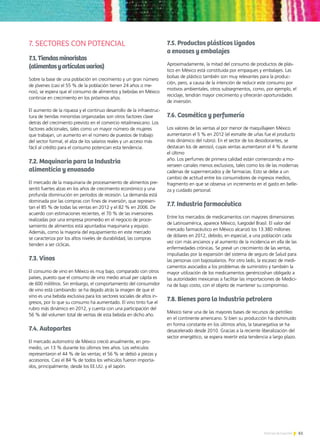 61Noticias de ExportAr
7. SECTORES CON POTENCIAL
7.1.Tiendasminoristas
(alimentosyartículosvarios)
Sobre la base de una población en crecimiento y un gran número
de jóvenes (casi el 55 % de la población tienen 24 años o me-
nos), se espera que el consumo de alimentos y bebidas en México
continúe en crecimiento en los próximos años.
El aumento de la riqueza y el continuo desarrollo de la infraestruc-
tura de tiendas minoristas organizadas son otros factores clave
detrás del crecimiento previsto en el comercio retailmexicano. Los
factores adicionales, tales como un mayor número de mujeres
que trabajan, un aumento en el número de puestos de trabajo
del sector formal, el alza de los salarios reales y un acceso más
fácil al crédito para el consumo potencian esta tendencia.
7.2. Maquinaria para la Industria
alimenticia y envasado
El mercado de la maquinaria de procesamiento de alimentos pre-
sentó fuertes alzas en los años de crecimiento económico y una
profunda disminución en períodos de recesión. La demanda está
dominada por las compras con fines de inversión, que represen-
tan el 85 % de todas las ventas en 2012 y el 82 % en 2006. De
acuerdo con estimaciones recientes, el 70 % de las inversiones
realizadas por una empresa promedio en el negocio de proce-
samiento de alimentos está apuntadoa maquinaria y equipo.
Además, como la mayoría del equipamiento en este mercado
se caracteriza por los altos niveles de durabilidad, las compras
tienden a ser cíclicas.
7.3. Vinos
El consumo de vino en México es muy bajo, comparado con otros
países, puesto que el consumo de vino medio anual per cápita es
de 600 mililitros. Sin embargo, el comportamiento del consumidor
de vino está cambiando: se ha dejado atrás la imagen de que el
vino es una bebida exclusiva para los sectores sociales de altos in-
gresos, por lo que su consumo ha aumentado. El vino tinto fue el
rubro más dinámico en 2012, y cuenta con una participación del
56 % del volumen total de ventas de esta bebida en dicho año.
7.4. Autopartes
El mercado automotriz de México creció anualmente, en pro-
medio, un 13 % durante los últimos tres años. Los vehículos
representaron el 44 % de las ventas; el 56 % se debió a piezas y
accesorios. Casi el 84 % de todos los vehículos fueron importa-
dos, principalmente, desde los EE.UU. y el Japón.
7.5. Productos plásticos ligados
a envases y embalajes
Aproximadamente, la mitad del consumo de productos de plás-
tico en México está constituida por empaques y embalajes. Las
bolsas de plástico también son muy relevantes para la produc-
ción, pero, a causa de la intención de reducir este consumo por
motivos ambientales, otros subsegmentos, como, por ejemplo, el
reciclaje, tendrán mayor crecimiento y ofrecerán oportunidades
de inversión.
7.6. Cosmética y perfumería
Los valores de las ventas al por menor de maquillajeen México
aumentaron el 5 % en 2012 (el esmalte de uñas fue el producto
más dinámico del rubro). En el sector de los desodorantes, se
destacan los de aerosol, cuyas ventas aumentaron el 4 % durante
el último
año. Los perfumes de primera calidad están comenzando a mo-
verseen canales menos exclusivos, tales como los de las modernas
cadenas de supermercados y de farmacias. Esto se debe a un
cambio de actitud entre los consumidores de ingresos medios,
fragmento en que se observa un incremento en el gasto en belle-
za y cuidado personal.
7.7. Industria farmacéutica
Entre los mercados de medicamentos con mayores dimensiones
de Latinoamérica, aparece México, luegodel Brasil. El valor del
mercado farmacéutico en México alcanzó los 13.380 millones
de dólares en 2012, debido, en especial, a una población cada
vez con más ancianos y al aumento de la incidencia en ella de las
enfermedades crónicas. Se prevé un crecimiento de las ventas,
impulsadas por la expansión del sistema de seguro de Salud para
las personas con bajossalarios. Por otro lado, la escasez de medi-
camentos asociados a los problemas de suministro y también la
mayor utilización de los medicamentos genéricoshan obligado a
las autoridades mexicanas a facilitar las importaciones de Medici-
na de bajo costo, con el objeto de mantener su compromiso.
7.8. Bienes para la Industria petrolera
México tiene una de las mayores bases de recursos de petróleo
en el continente americano. Si bien su producción ha disminuido
en forma constante en los últimos años, la tasanegativa se ha
desacelerado desde 2010. Gracias a la reciente liberalización del
sector energético, se espera revertir esta tendencia a largo plazo.
 