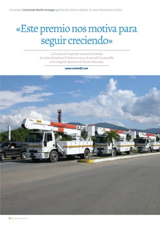 10 Noticias de ExportAr
«Estepremionosmotivapara
seguircreciendo»
10 Noticias de ExportAr10 Noticias de ExportAr10 Noticias de ExportAr
Entrevista I Licenciado Martín Armayor, gerente de Comercio Exterior de Axion Elevadores & Grúas
LaFundaciónExportArreconocióeltrabajo
deAxionElevadores&Grúasen2013yleconcediólaestatuilla
enlacategoríaAperturadeNuevosMercados.
www.axionlift.com
 