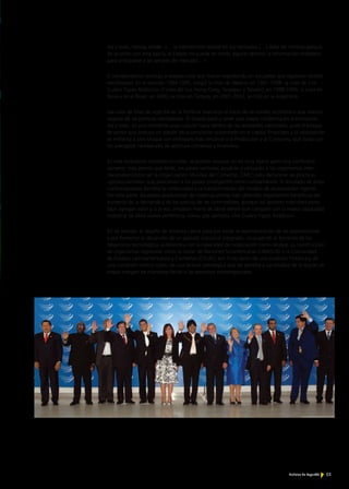 53Noticias de ExportAr
Así y todo, Harvey añade: «… la intervención estatal en los mercados […] debe ser mínima porque,
de acuerdo con esta teoría, el Estado no puede en modo alguno obtener la información necesaria
para anticiparse a las señales del mercado…».
El neoliberalismo condujo a severas crisis que fueron explotando en los países que siguieron recetas
neoliberales. En el periodo 1994-1995, surgió la crisis de México; en 1997-1998, la crisis de «los
Cuatro Tigres Asiáticos» (Corea del Sur, Hong Kong, Singapur y Taiwán); en 1998-1999, la crisis en
Rusia y en el Brasil; en 2000, la crisis en Turquía; en 2001-2002, la crisis en la Argentina.
Las crisis de fines de siglo XX en la Periferia marcaron el inicio de un rumbo económico que intenta
alejarse de las políticas neoliberales. El Estado pasó a tener una mayor incidencia en la Economía.
Así y todo, es una constante puja cultural hacia dentro de las realidades nacionales, pues el bloque
de poder que sostuvo un patrón de acumulación sustentado en el capital financiero y la valorización
se enfrenta a otro bloque con enfoques más cercanos a la Producción y al Consumo, que corta con
los preceptos neoliberales de apertura comercial y financiera.
En este turbulento contexto mundial, es posible avizorar un no muy lejano pero muy conflictivo
porvenir: más pronto que tarde, los países centrales acudirán y utilizarán a los organismos inter-
nacionales (como ser la Organización Mundial del Comercio, OMC) para denunciar las prácticas
«proteccionistas» que posicionan a los países emergentes como competidores. El resultado de estas
confrontaciones decidirá la continuidad o la transformación del modelo de acumulación vigente.
Por otra parte, los países productores de materias primas han obtenido importantes beneficios del
aumento de la demanda y de los precios de las commodities, aunque los sectores manufactureros
(que agregan valor y, a la vez, emplean mano de obra) tienen que competir con la mayor capacidad
industrial de otros países periféricos, como, por ejemplo, «los Cuatro Tigres Asiáticos».
En tal sentido, el desafío de América Latina pasa por evitar la reprimarización de las exportaciones
y por fomentar el desarrollo de un aparato industrial integrado, conjugando el fomento de los
desarrollos tecnológicos autónomos con la capacidad de negociación como bloque. La construcción
de organismos regionales como la Unión de Naciones Suramericanas (UNASUR) o la Comunidad
de Estados Latinoamericanos y Caribeños (CELAC) son fruto tanto de una tradición histórica y de
una condición común como de una lectura estratégica que les permita a los estados de la región un
mayor margen de maniobra frente a las presiones extrarregionales.
 