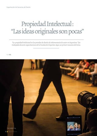 12 Noticias de ExportAr
Exportación de Servicios de Diseño
“La propiedadintelectualenlasprendasdediseñodeindumentariadeautorenArgentina” fue
trabajadadurantecapacitacionesdelaFundaciónExportar.Aquí,unprimerresumendeltema.
PropiedadIntelectual:
“Lasideasoriginalessonpocas”
Por V.S.
Foto. Esteban Diaz
 