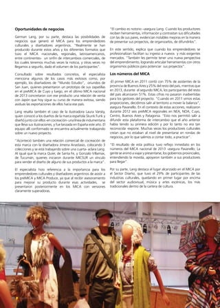 16 Noticias de ExportAr
Oportunidades de negocios
German Lang, por su parte, destaca las posibilidades de
negocios que generó el MICA para los emprendedores
culturales y diseñadores argentinos. “Realmente se han
producido durante estos años y los diferentes formatos que
tuvo el MICA -nacionales, regionales, latinoamericanos,
entre continentes- un sinfín de intercambios comerciales, de
los cuales tenemos muchas veces la noticia, y otras veces no
llegamos a seguirlo, dado el volumen de los participantes”.
Consultado sobre resultados concretos, el especialista
menciona algunos de los casos más exitosos como, por
ejemplo, los diseñadores de “Mundo Estudio”, oriundos de
San Juan, quienes presentaron un prototipo de sus zapatillas
en el preMICA de Cuyo y luego, en el último MICA nacional
de 2013 concretaron con ese producto una relación de venta
con Japón que hoy sigue su curso de manera exitosa, siendo
asiduas las exportaciones de ellos hacia ese país.
Lang resalta también el caso de la ilustradora Laura Varsky,
quien conoció a los dueños de la marca española Skunk Funk y
diseñó junto con ellos -en cocreación- una línea de indumentaria
que lleva sus ilustraciones, y fue lanzada en España este año. El
equipo allí conformado se encuentra actualmente trabajando
sobre un nuevo proyecto.
“Aconteció también una relación comercial de cocreación de
esta marca con la diseñadora Jimena Anastasio, colocando 3
colecciones y se está trabajando sobre una cuarta- aclara Lang.
Al igual que la marca Quier, de Santa Fe, y Gonzalo Villamax,
de Tucumán, quienes iniciaron durante MICSUR un vínculo
para vender el diseño de alguno de sus productos a la marca”.
El especialista hizo referencia a la importancia para los
emprendedores culturales y diseñadores argentinos de asistir a
los preMICA y MICA Produce, ya que al recibir asesoramiento
para mejorar su producto durante esas actividades, se
presentaron posteriormente en los MICA con versiones
claramente superadoras.
“El cambio es notorio –asegura Lang. Cuando los productores
reciben herramientas, información y contrastan sus dificultades
con las de sus pares, evidencian notables mejoras en la manera
de presentar sus proyectos, de organizarlos, de difundirlos”.
En este sentido, explica que cuando los emprendedores se
profesionalizan facilitan su ingreso a nuevos y más exigentes
mercados. “También les permite tener una nueva perspectiva
del emprendimiento, logrando articular herramientas con otros
organismos públicos para potenciar sus proyectos”.
Los números del MICA
-El primer MICA en 2011 contó con 75% de asistentes de la
provincia de Buenos Aires y 25% del resto del país, mientras que
en 2013, durante el segundo MICA, los participantes del resto
del país alcanzaron 51%. Estas cifras no pasaron inadvertidas
para los gestores del proyecto. “Cuando en 2011 vimos estas
proporciones, decidimos salir al territorio a mover la balanza”,
asegura Pavanello. En el contexto de estas acciones, realizaron
durante 2012 seis preMICA regionales en NEA, NOA, Cuyo,
Centro, Buenos Aires y Patagonia. “Esto nos permitió salir a
difundir esta plataforma de intercambio que el año anterior
había tenido su primera edición y por lo tanto no era tan
reconocida -expone. Muchas veces los productores culturales
creían que no estaban al nivel de presentarse en rondas de
negocios, por lo que salimos a contar todo, a practicar”.
“El resultado de esta política tuvo reflejo inmediato en los
números del MICA nacional de 2013 -asegura Pavanello. La
gente se animó a viajar y presentarse, los gobiernos provinciales,
entendiendo la movida, apoyaron también a sus productores
para llegar”.
Por su parte, Lang destaca el lugar alcanzado en el MICA por
el Sector Diseño, que tuvo el 29% de participantes de las
industrias culturales, quedando en primer lugar por encima
del sector audiovisual, música y artes escénicas, los más
tradicionales dentro de la cartera de cultura.
 