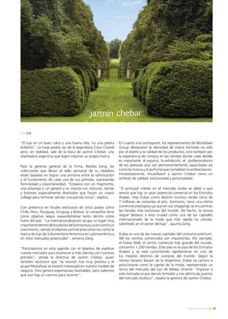 49Noticias de ExportAr
“El lujo es un buen calce y una buena tela, no una piedra
brillante”. La frase podría ser de la legendaria Coco Chanel
pero, en realidad, sale de la boca de Jazmín Chebar, una
diseñadora argentina que logró imponer su propia marca.
Para la gerenta general de la firma, Natalia Zang, las
colecciones que llevan el sello personal de su ideadora
están basadas en lograr una armonía entre la sofisticación
y el fundamento de cada una de sus prendas, expresando
femineidad y espontaneidad. “Empieza con un fragmento,
una estampa o un género y se mezcla con texturas, tachas
y botones especialmente diseñados que hacen un nuevo
collage para terminar siendo una prenda única”, explica.
Con presencia en locales exclusivos de cinco países como
Chile, Perú, Paraguay, Uruguay y Bolivia, la compañía tiene
como objetivo seguir expandiéndose tanto dentro como
fuera del país. “La internacionalización ocupa un lugar muy
importantedentrodelosplanesdelaempresayvaencontinuo
crecimiento, siendo el objetivo central posicionarnos como la
marca de lujo de indumentaria femenina en Latinoamérica y
en otros mercados potenciales”, remarca Zang.
“Participamos en esta agenda con el objetivo de explorar
nuevos mercados para enamorar a más clientas con nuestras
prendas”, señala la directiva de Jazmín Chebar, quien
también reconoce que “la reunión fue muy positiva y el
grupo Mostafawi se mostró interesado en nuestro modelo de
negocio. Esto genera expectativas favorables, pero sabemos
que aún hay un camino para recorrer”.
En cuanto a la contraparte, los representantes de Mostafawi
Group destacaron la identidad de marca formada no sólo
por el diseño y la calidad de los productos, sino también por
la experiencia de compra en las tiendas donde cada detalle
es importante: el espacio, la exhibición, el profesionalismo
de las asesoras que son permanentemente capacitadas así
como la música y el perfume que completan la ambientación.
Inmediatamente, encasillaron a Jazmín Chebar como un
símbolo de calidad, exclusividad y personalidad.
“El principal interés en el mercado árabe se debe a que
vemos que hay un gran potencial comercial en los Emiratos
Árabes. Hoy Dubai como destino turístico recibe cerca de
7 millones de visitantes al año. Asimismo, tiene una oferta
comercial prestigiosa ya que en sus shoppings se encuentran
las tiendas más exclusivas del mundo. De hecho, la revista
Vogue destacó a esta ciudad como una de las capitales
internacionales de la moda que más rápido ha crecido,
sobretodo en el sector del lujo”, apunta Zang.
Dubai es una de las nuevas capitales del consumo premium.
Allí los centros comerciales son imponentes. Por ejemplo,
el Dubai Mall, el centro comercial más grande del mundo,
concentra 1.200 tiendas. Este país es la joya de los Emiratos
Árabes y se está convirtiendo rápidamente en uno de
los mejores destinos de compras del mundo. Según la
revista Harpers Bazaar de la Argentina, Dubai va camino a
posicionarse como la capital de la moda, representado un
tercio del mercado del lujo de Medio Oriente. “Ingresar a
este mercado es por demás tentador y nos abriría las puertas
del mercado Asiático”, resalta la gerenta de Jazmín Chebar.
Por V.B.
 