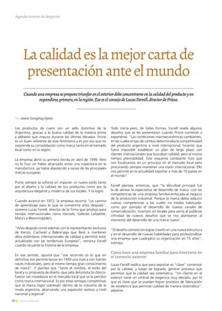 50 Noticias de ExportAr
Lacalidadeslamejorcartade
presentaciónanteelmundo
Cuandounaempresaseproponetriunfarenelexteriordebeconcentrarseenlacalidaddelproductoyen
expandirse,primero,enlaregión.EseeselconsejodeLucasFarrell,directordePrüne.
Los productos de cuero son un sello distintivo de la
Argentina, gracias a la buena calidad de la materia prima
y aldiseño que impuso durante las últimas décadas. Prüne
es un buen referente de este fenómeno y es por eso que no
sorprende su consolidación como marca tanto en el mercado
local como en la región.
La empresa abrió su primera tienda en abril de 1999. Pero
no lo hizo sin haber alcanzado antes una trayectoria en la
manufactura: ya había abastecido a varias de las principales
marcas europeas.
Prüne siempre se esforzó en imponer un nuevo estilo tanto
por el diseño y la calidad de sus productos como por la
arquitectura elegante y moderna de sus locales. Y lo logró.
Cuando arrancó en 1972, la empresa recorrió “un camino
de aprendizaje para lo que se convertiría años después”,
sostiene Lucas Farrell, director de la firma que produjo para
tiendas internacionales como Harrods, Galeries Lafayette,
Macy’s y Bloomingdale’s.
“Años después contó además con la representación exclusiva
de Kenzo, Cacharel y Balenciaga que llevó a mantener
altos estándares internacionales de calidad y permitió estar
actualizado con las tendencias Europeas”, remarca Farrell
cuando recuerda la historia de la empresa.
En ese sentido, apunta que “ese recorrido es lo que en
definitiva nos permite lanzar en 1999 una marca con fuertes
raíces industriales, pero al mismo tiempo gran conocimiento
de marca”. Y plantea que “tanto el nombre, el estilo del
local y su propuesta de diseño -que salía del producto clásico-
fueron tan novedosos en el mercado local que se la percibió
como marca internacional. Es por estas ventajas competitivas
que la marca logró sobresalir dentro de la industria de la
moda argentina, alcanzando una expansión exitosa a nivel
nacional y regional”.
Todo crecía pero, de todas formas, Farrell revela algunos
desafíos que se les presentaron cuando Prüne comenzó a
expandirse. “Las condiciones macroeconómicas cambiantes,
en las cuales el tipo de cambio determinaba la competitividad
del producto argentino a nivel internacional, hicieron que
fuera imposible establecer un plan de largo plazo con
clientes internacionales que buscaban calidad, pero al mismo
tiempo previsibilidad. Este esquema cambiante hizo que
nos focalizamos en un principio en el mercado local pero
procurando siempre mantener una visión internacional. Ello
nos permite en la actualidad exportar a más de 10 países en
el mundo”.
Farrell plantea, entonces, que “la dificultad principal fue
la de alinear la expectativa de desarrollo de marca -con las
competencias de una empresa familiar-enfocada al negocio
de la producción industrial. Porque la marca debía adquirir
nuevas competencias a las cuales no estaba habituada:
como por ejemplo el desarrollo de nuevos canales de
comercialización, inversión en locales para venta al públicoe
infinidad de nuevos desafíos que se nos plantearon al
momento del desarrollo de una marca nueva”.
“El desafío consistió en lograr invertir en una nueva estructura
y en el desarrollo de nuevas habilidades para profesionalizar
una empresa que cuadriplico su organización en 15 años”,
subraya.
Cómo hace una empresa familiar para insertarse en
el comercio exterior
Lucas Farrell explica que para exportar es “clave” comenzar
por la calidad, y luego de lograrla, generar procesos que
permitan que la calidad sea sistemática. “Un cliente en el
exterior tiene un umbral de exigencia muy elevado, por lo
que es clave que se puedan lograr procesos de fabricación
de excelencia que permitan calidad de manera sistemática”,
advierte.
Agenda Inversa de Negocios
Por Javier González Ojeda.
 